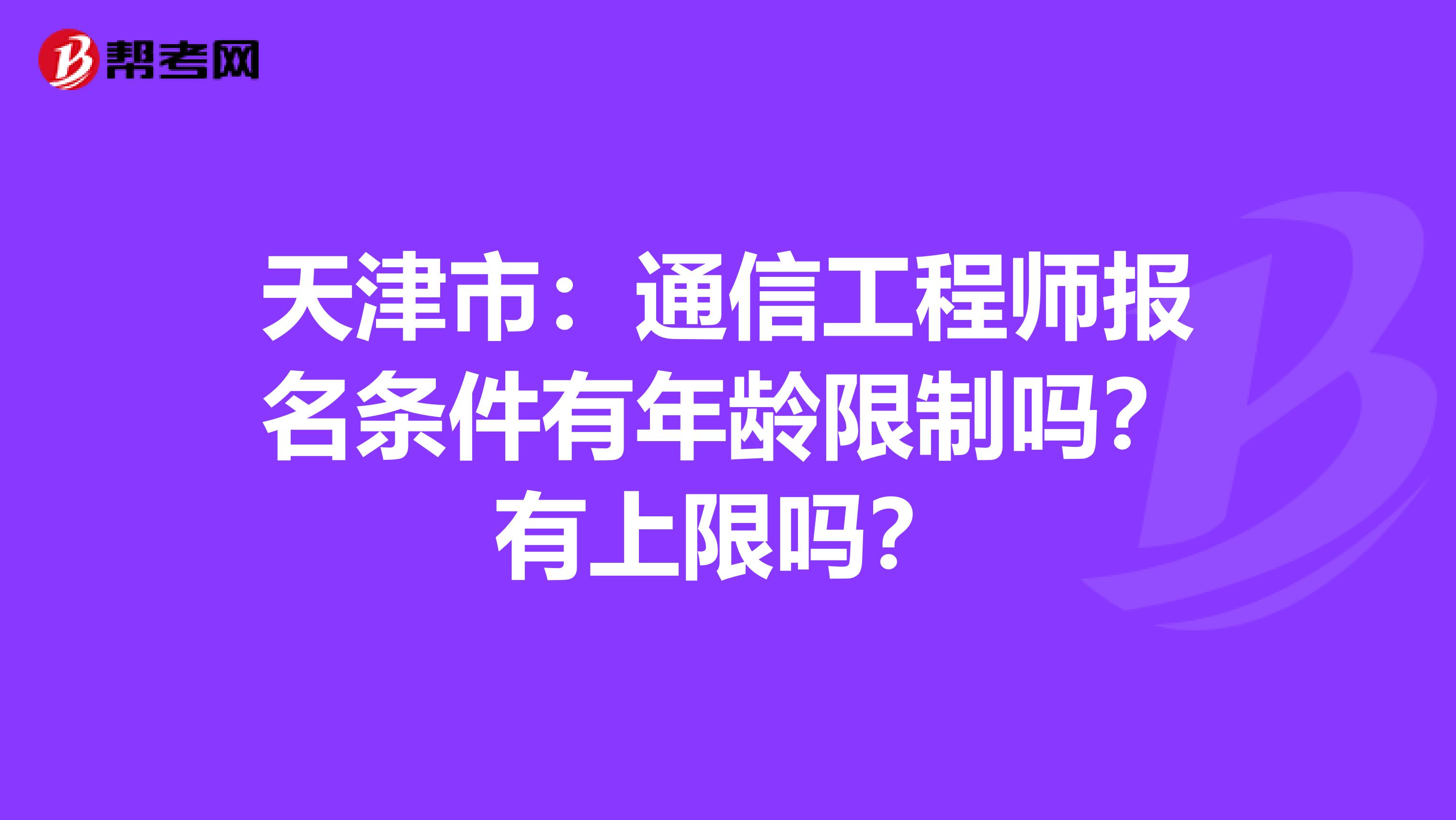 天津市：通信工程师报名条件有年龄限制吗？有上限吗？