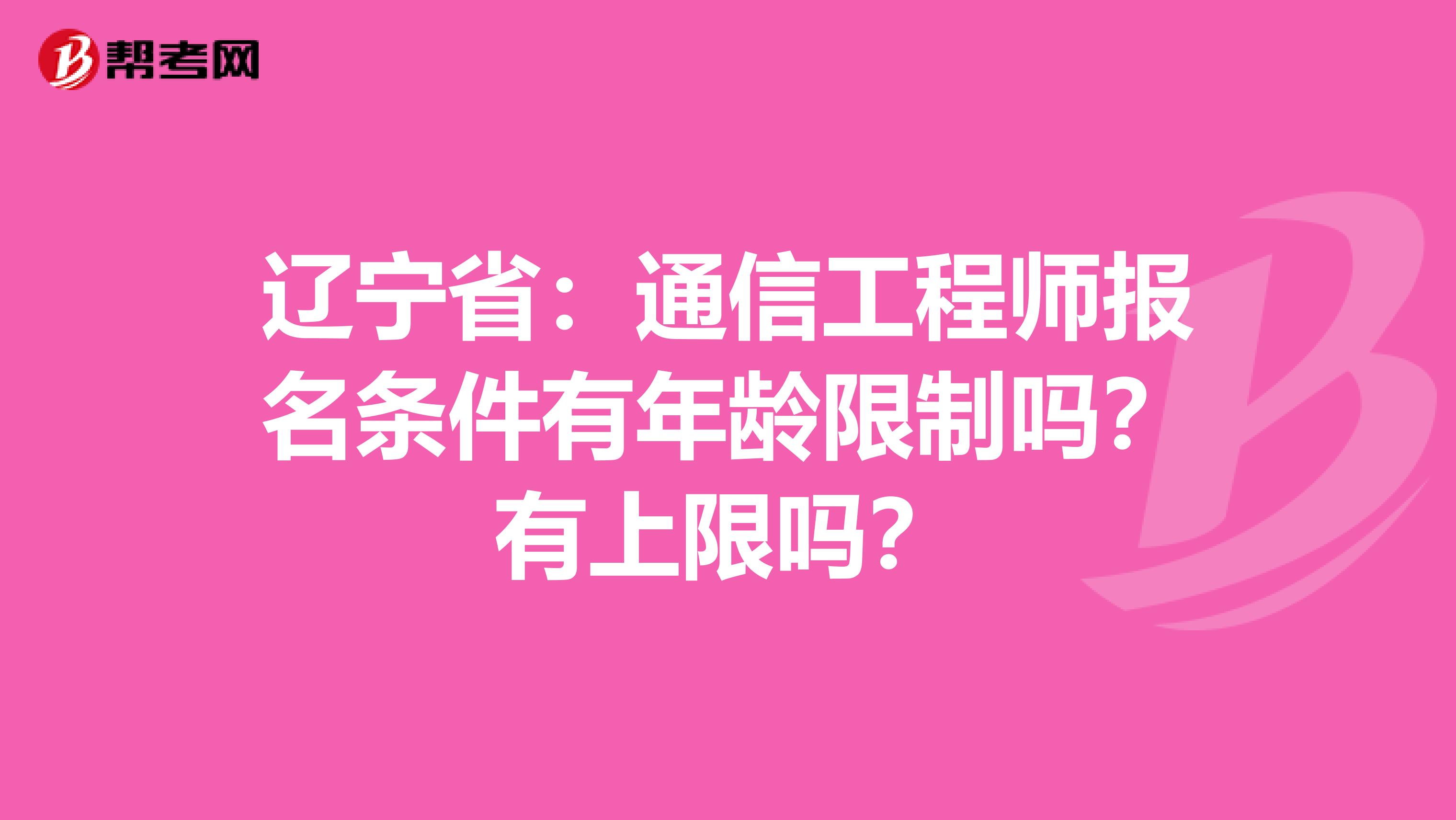 辽宁省：通信工程师报名条件有年龄限制吗？有上限吗？