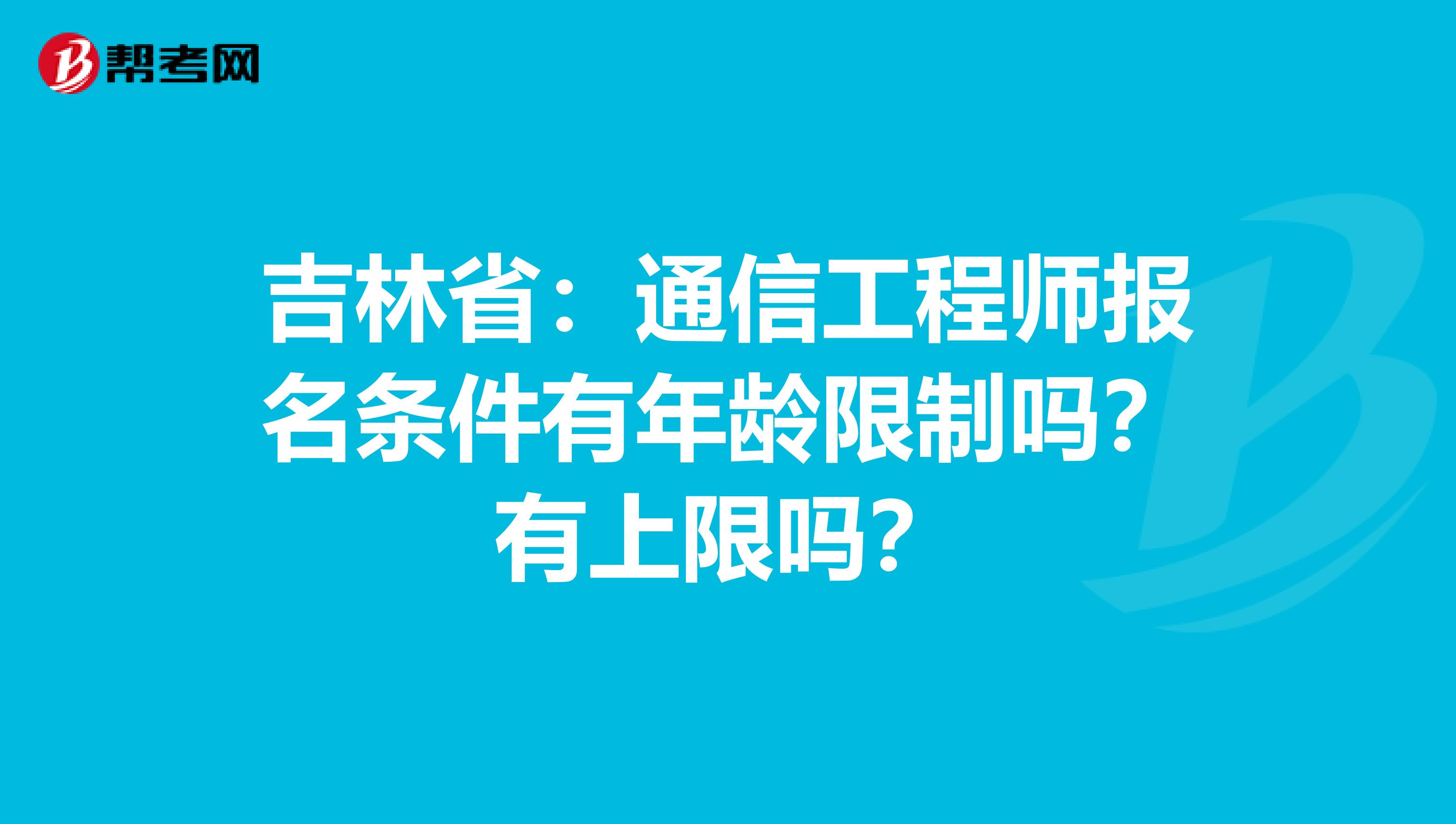 吉林省：通信工程师报名条件有年龄限制吗？有上限吗？