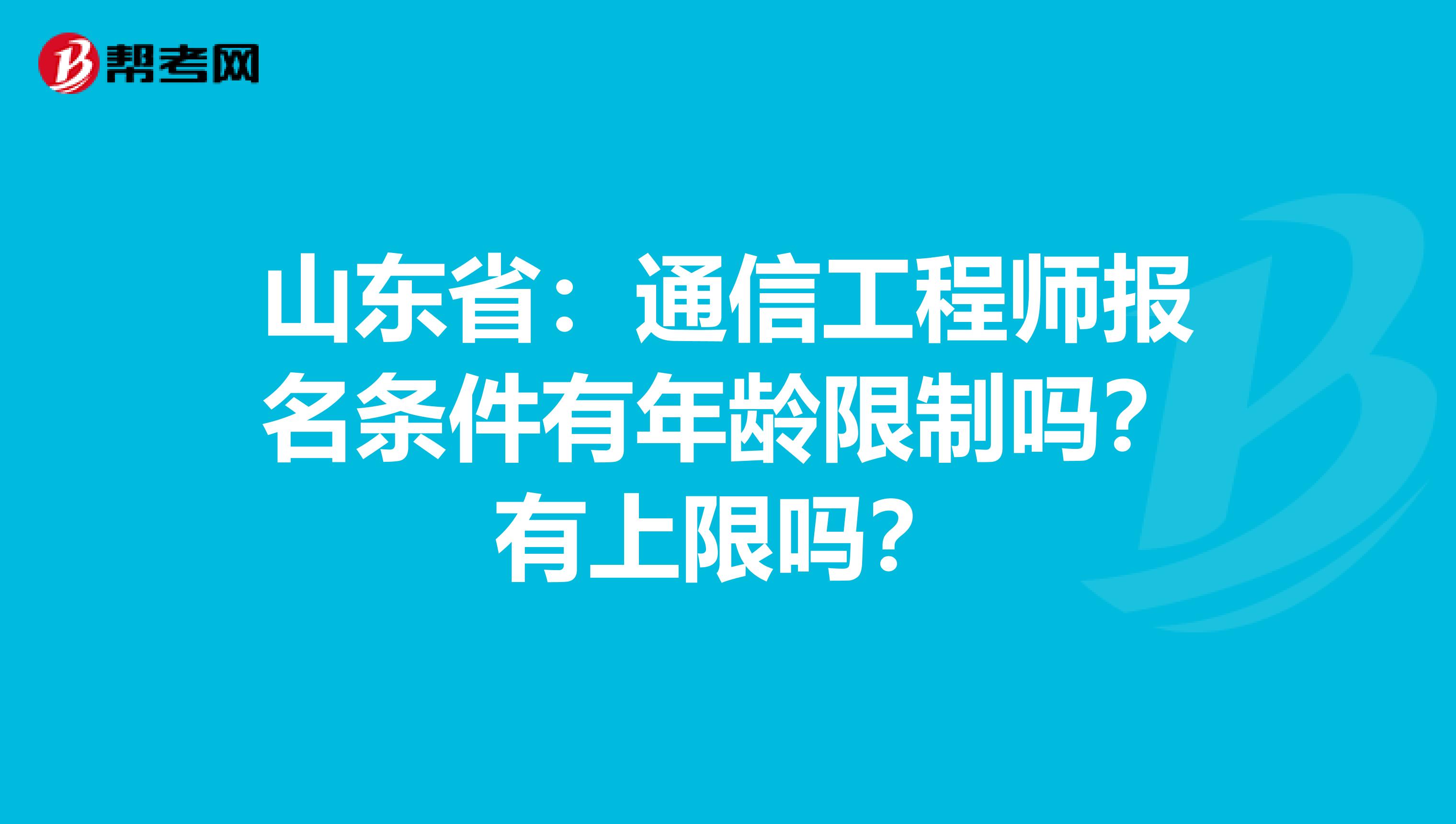 山东省：通信工程师报名条件有年龄限制吗？有上限吗？