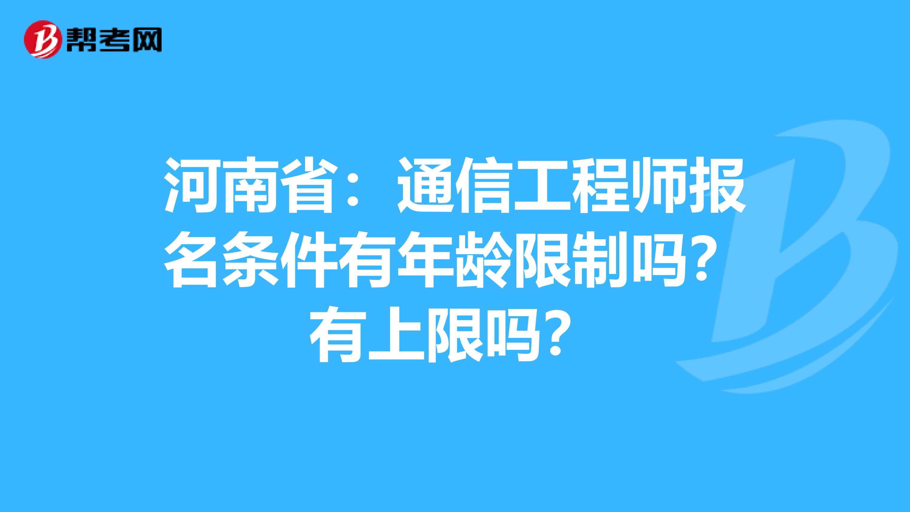 河南省：通信工程师报名条件有年龄限制吗？有上限吗？