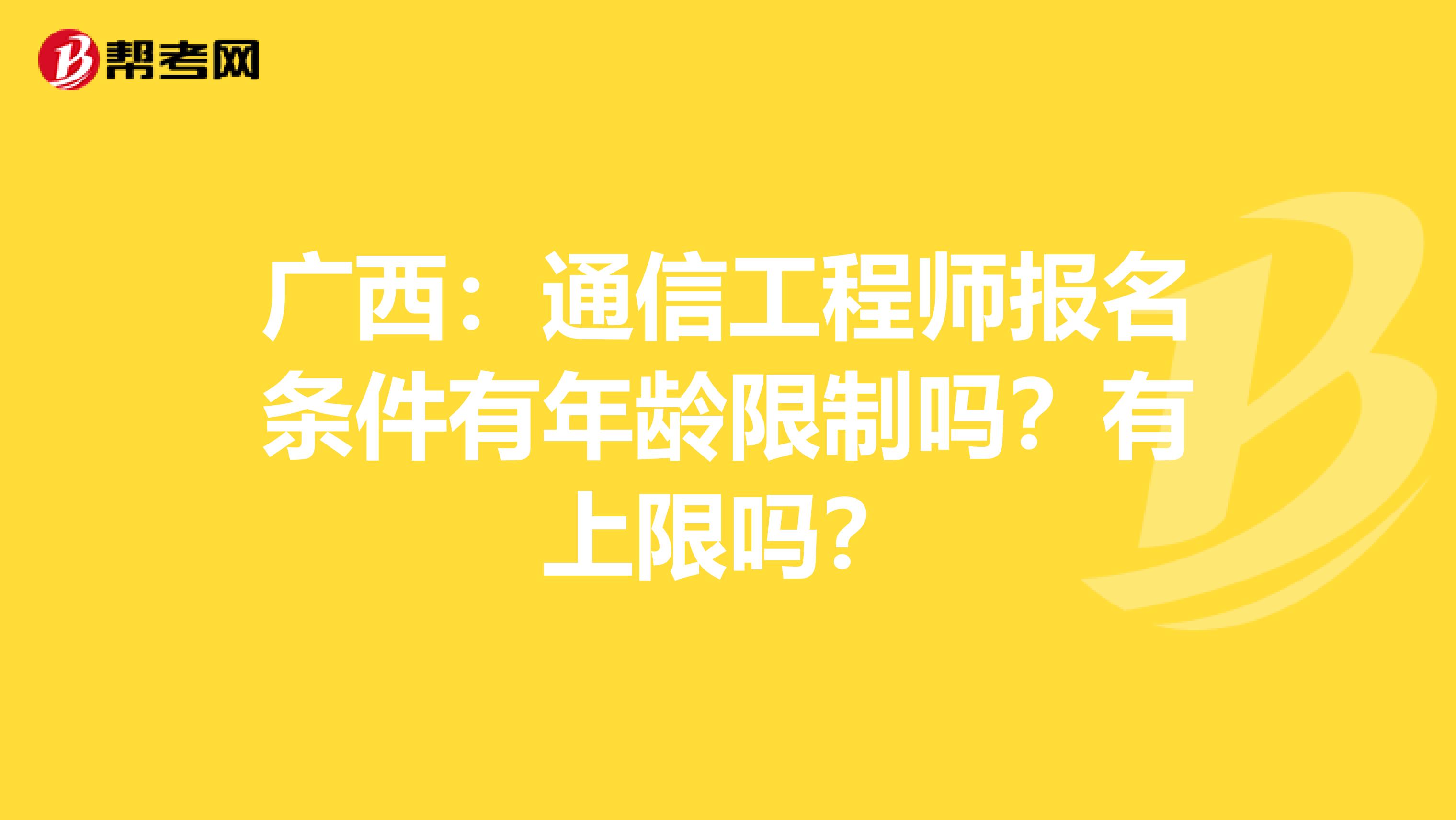 广西：通信工程师报名条件有年龄限制吗？有上限吗？