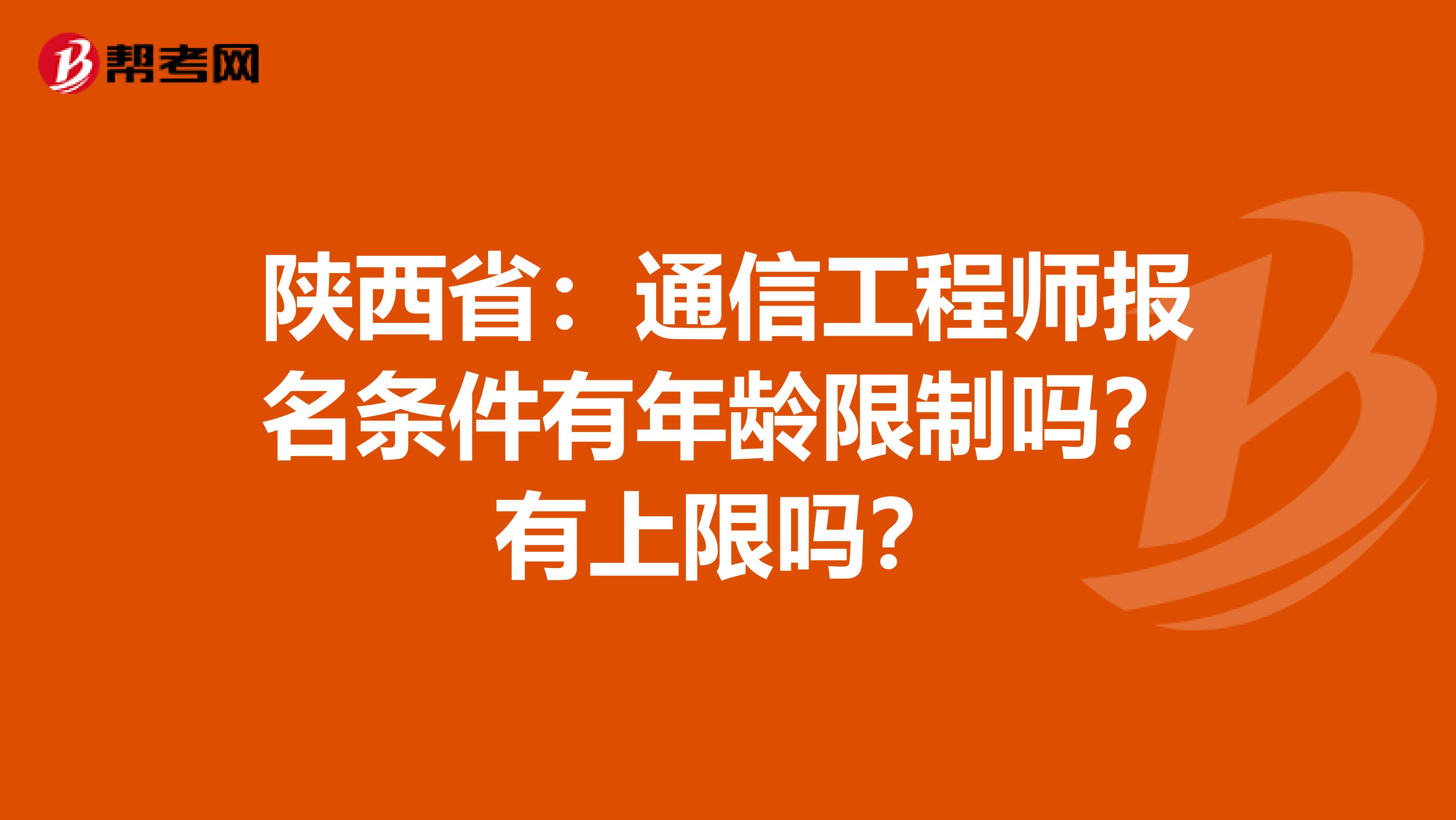 陕西省：通信工程师报名条件有年龄限制吗？有上限吗？