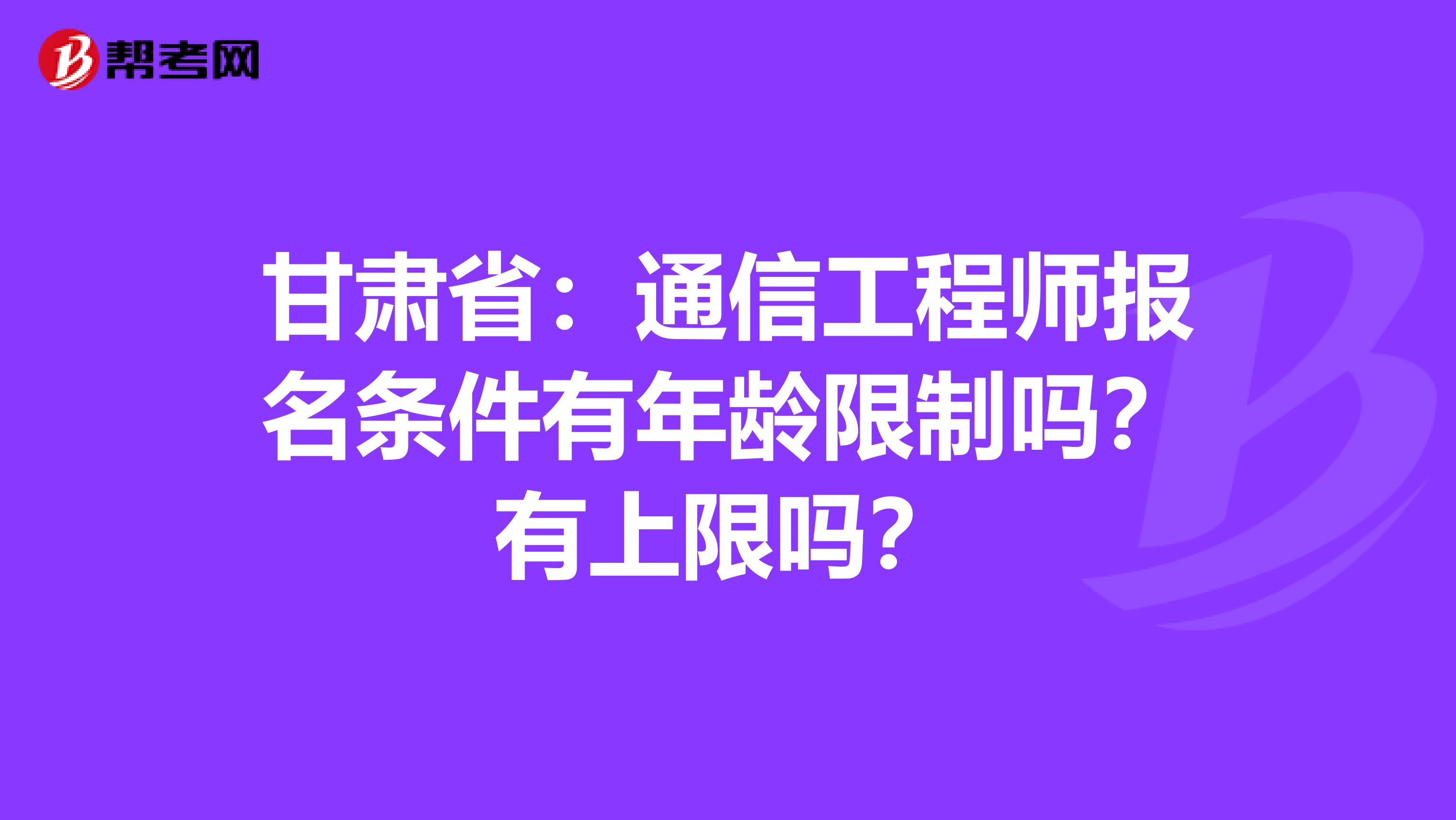 甘肃省：通信工程师报名条件有年龄限制吗？有上限吗？