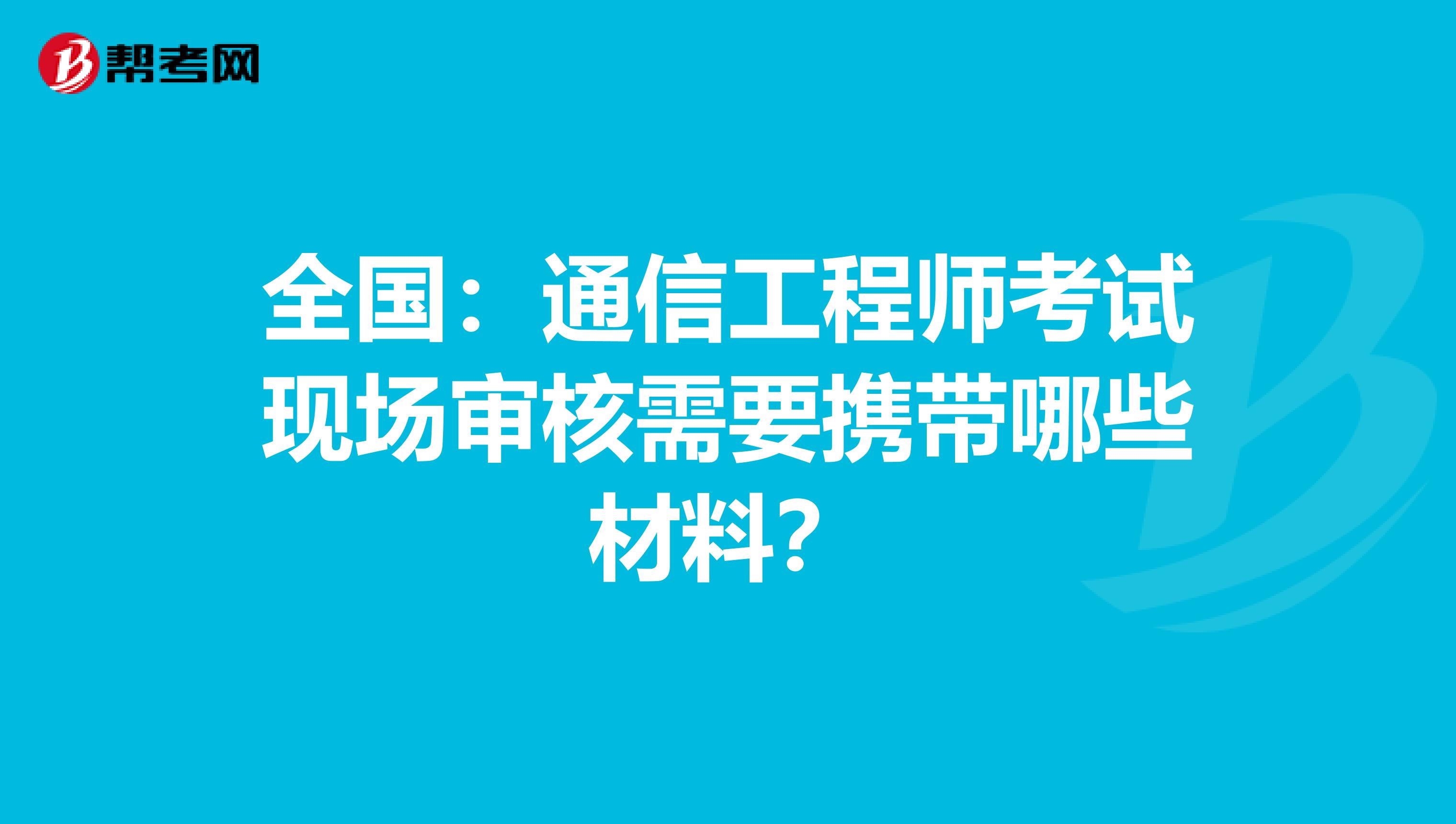 全国：通信工程师考试现场审核需要携带哪些材料？