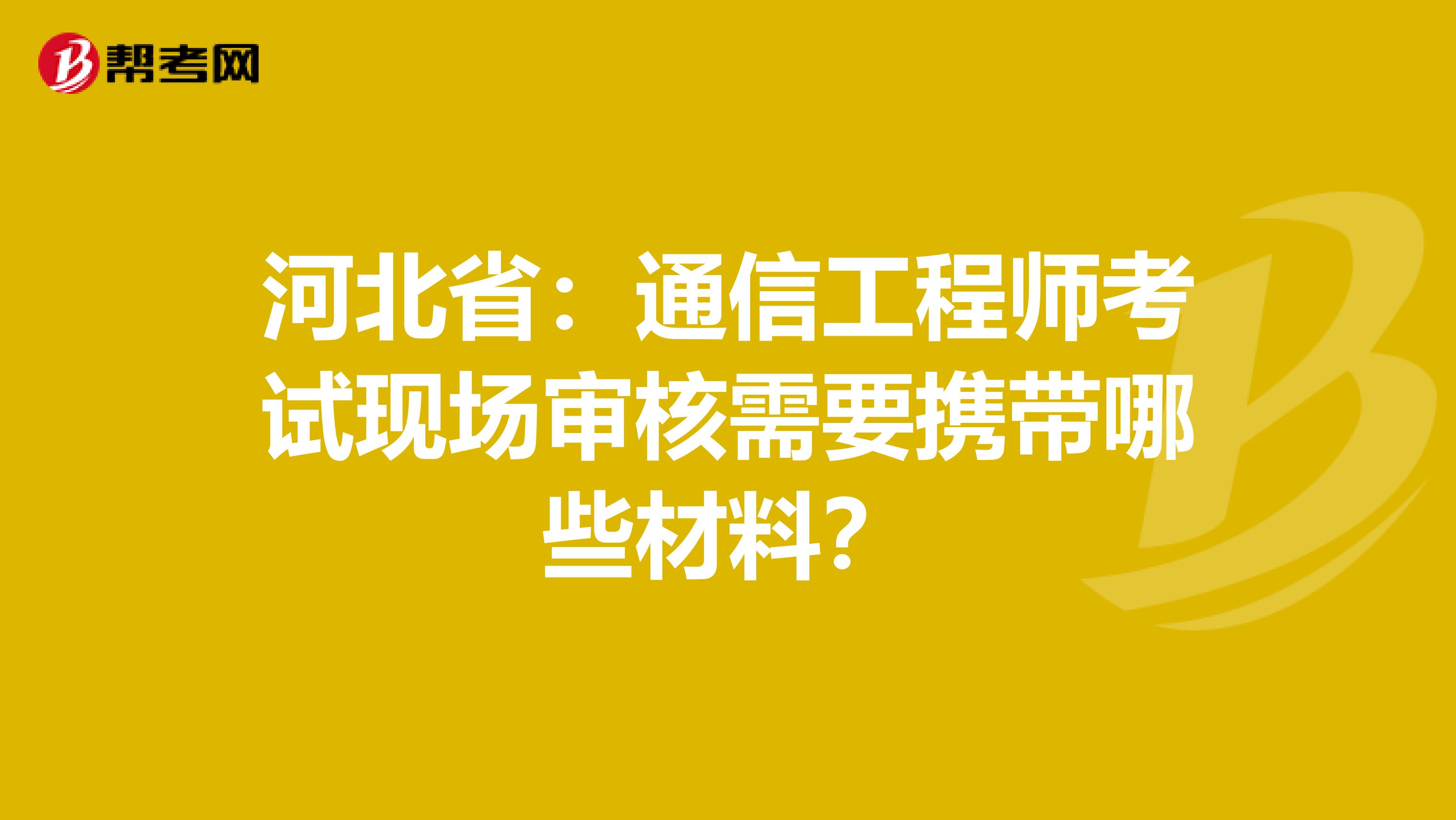 河北省：通信工程师考试现场审核需要携带哪些材料？