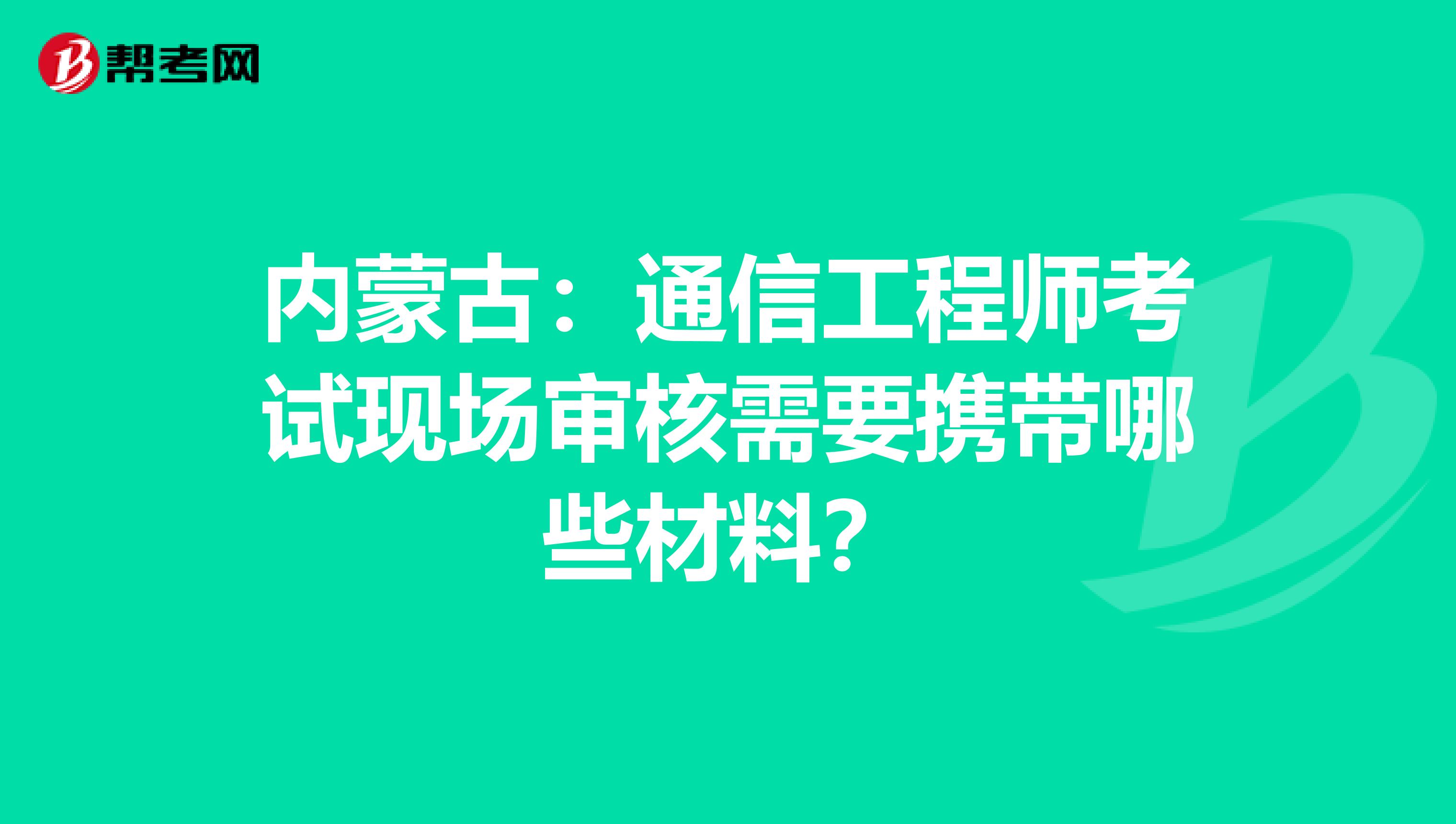 内蒙古：通信工程师考试现场审核需要携带哪些材料？