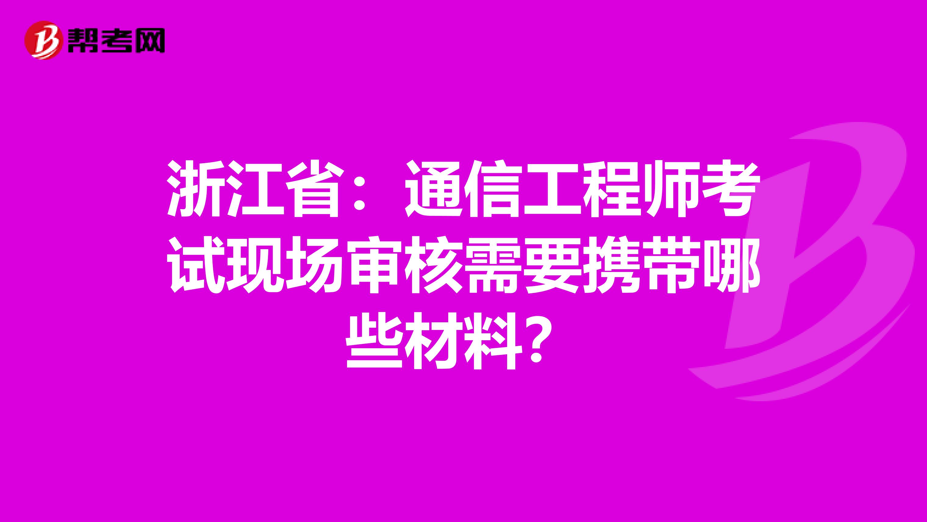 浙江省：通信工程师考试现场审核需要携带哪些材料？