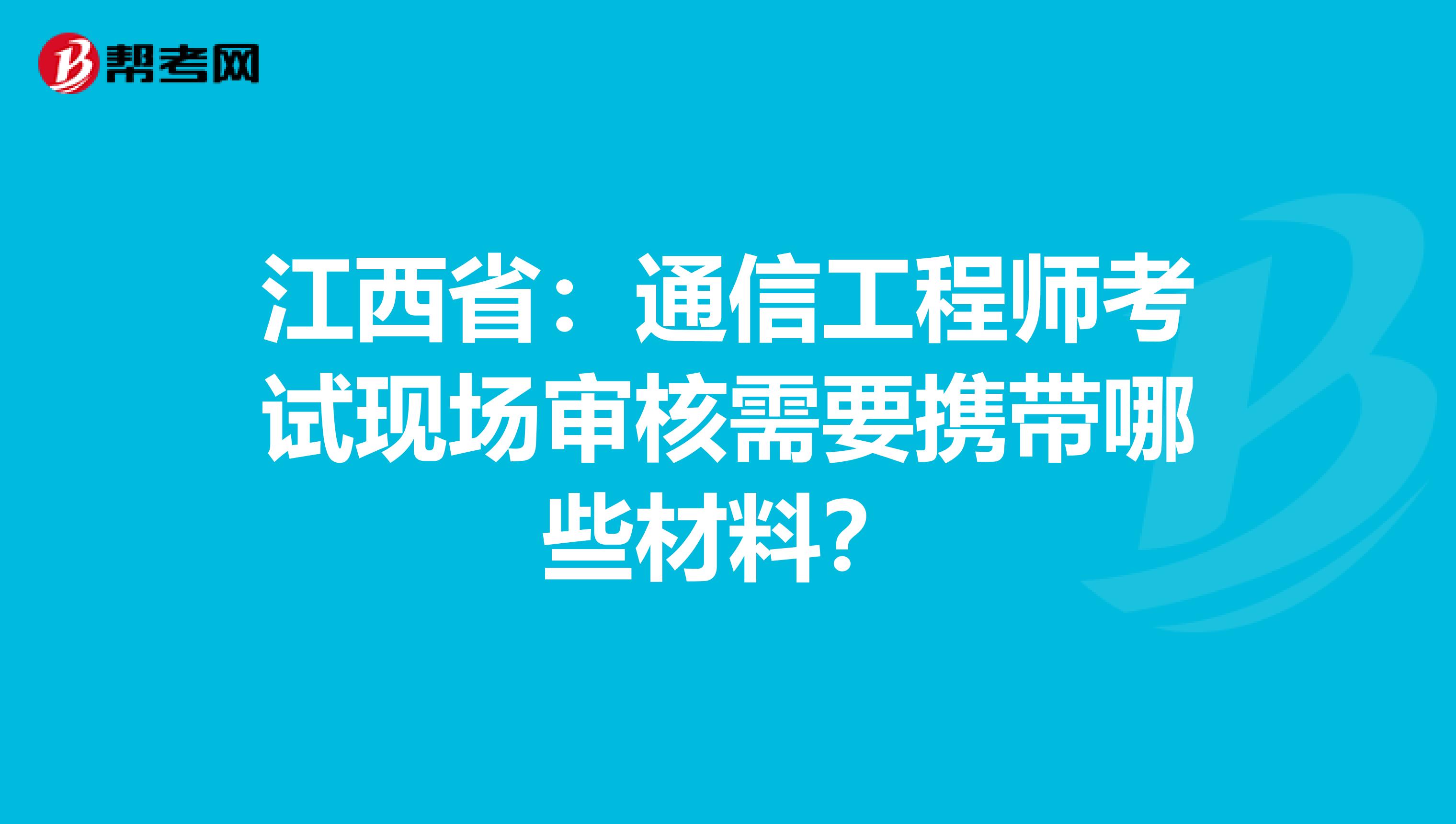 江西省：通信工程师考试现场审核需要携带哪些材料？