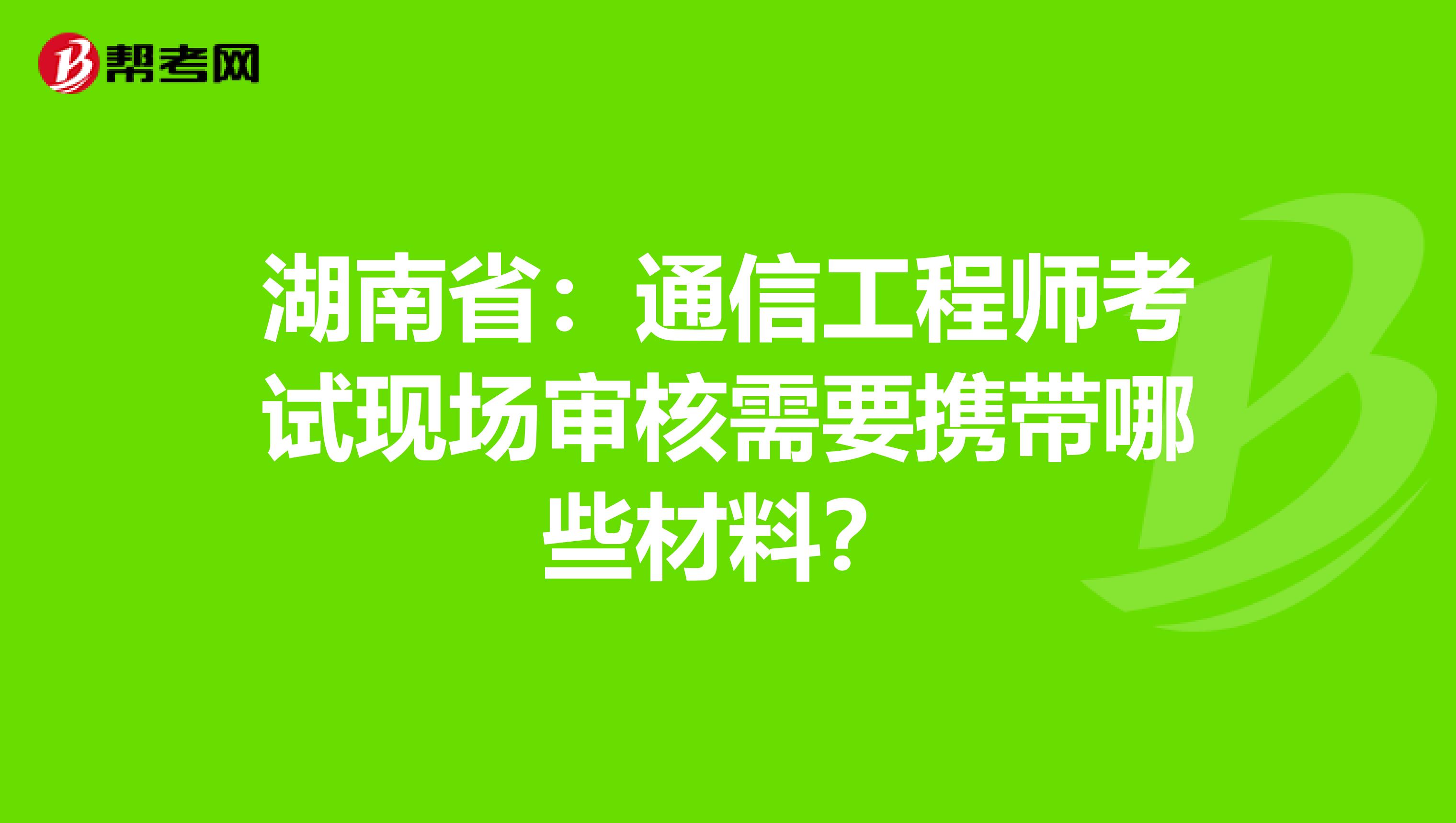 湖南省：通信工程师考试现场审核需要携带哪些材料？
