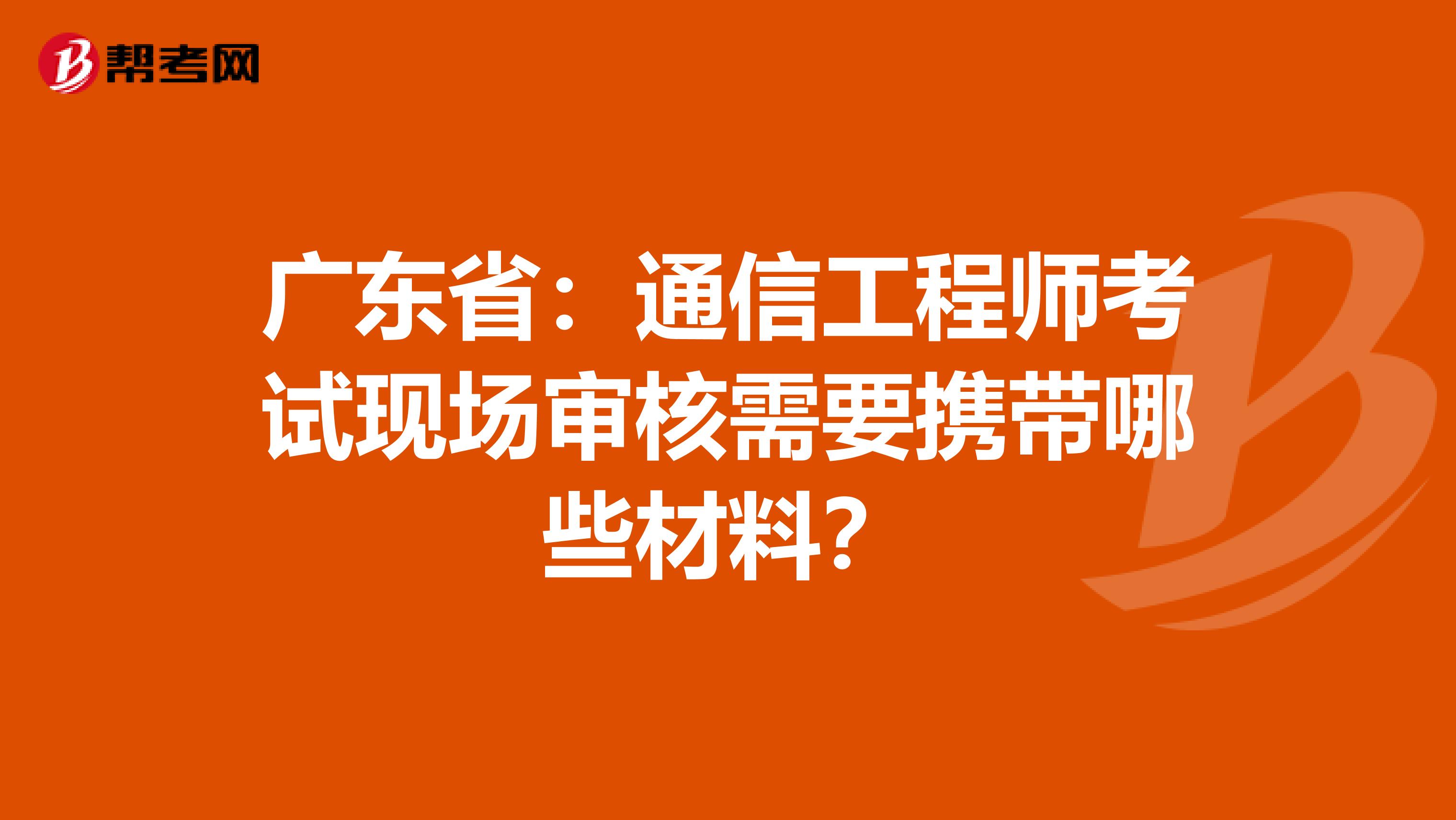 广东省：通信工程师考试现场审核需要携带哪些材料？