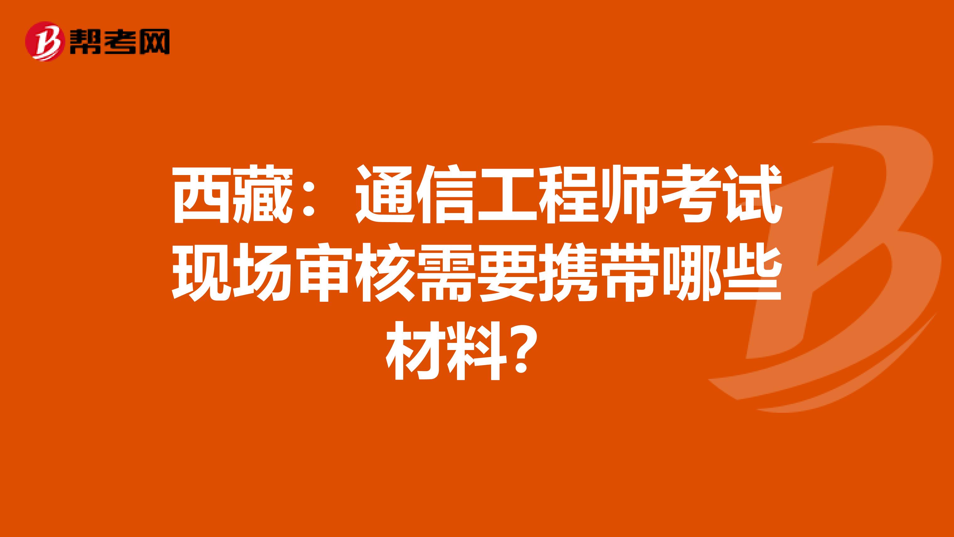 西藏：通信工程师考试现场审核需要携带哪些材料？