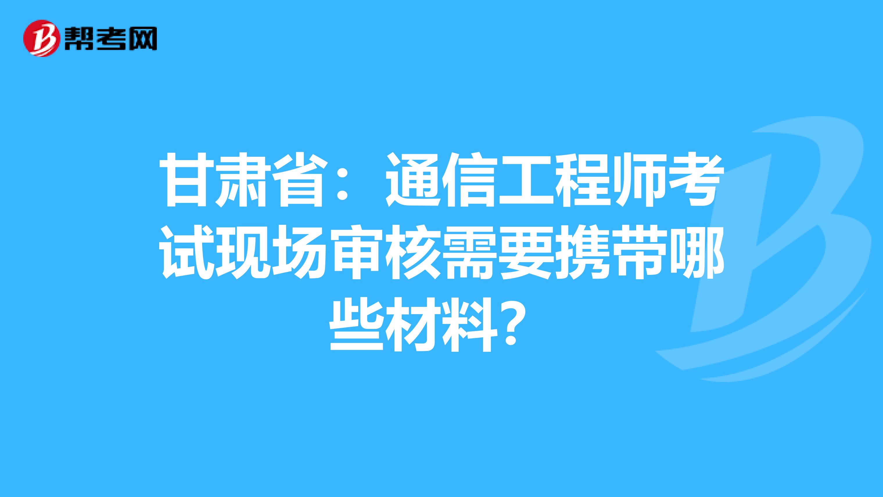 甘肃省：通信工程师考试现场审核需要携带哪些材料？