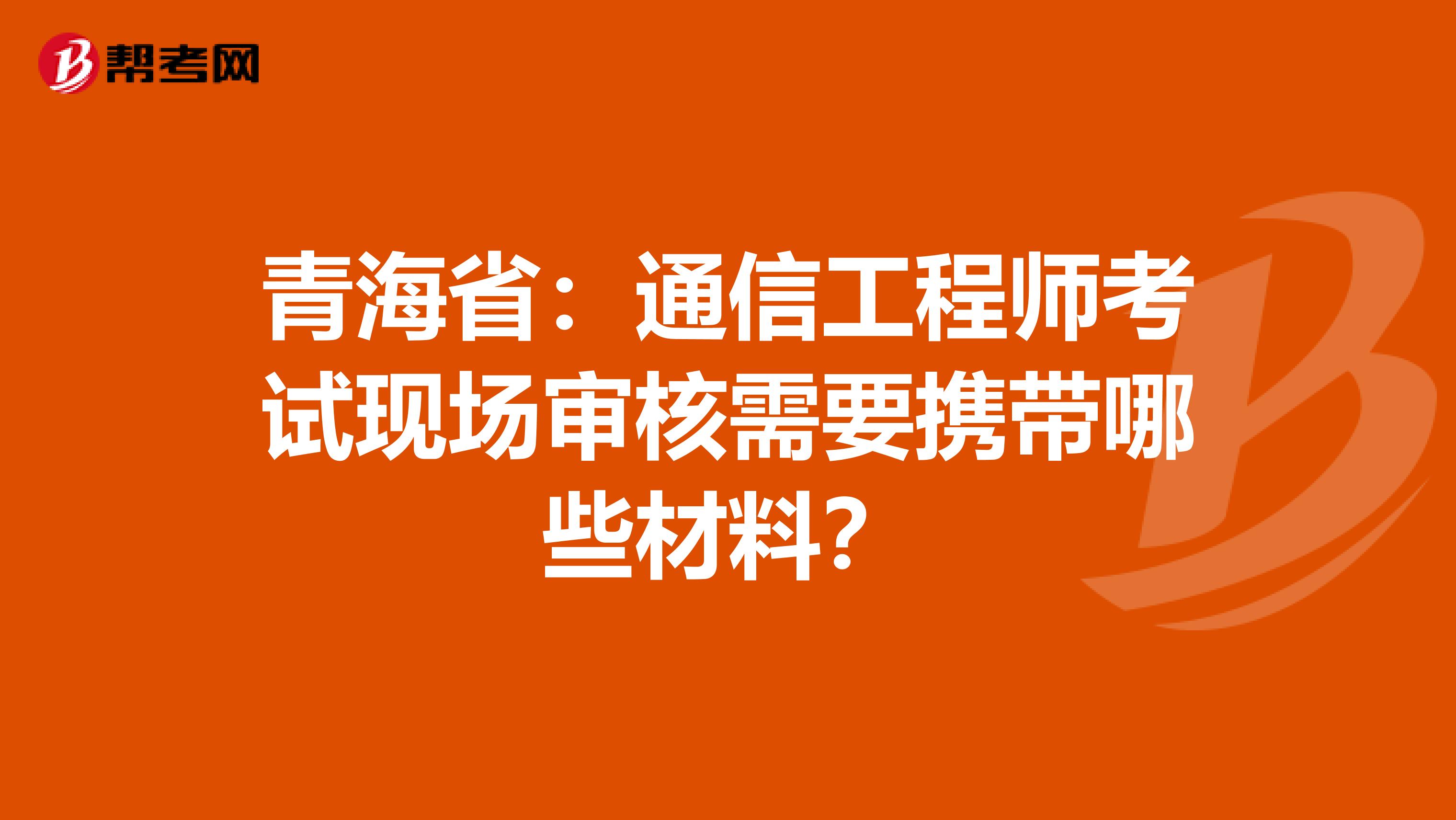 青海省：通信工程师考试现场审核需要携带哪些材料？