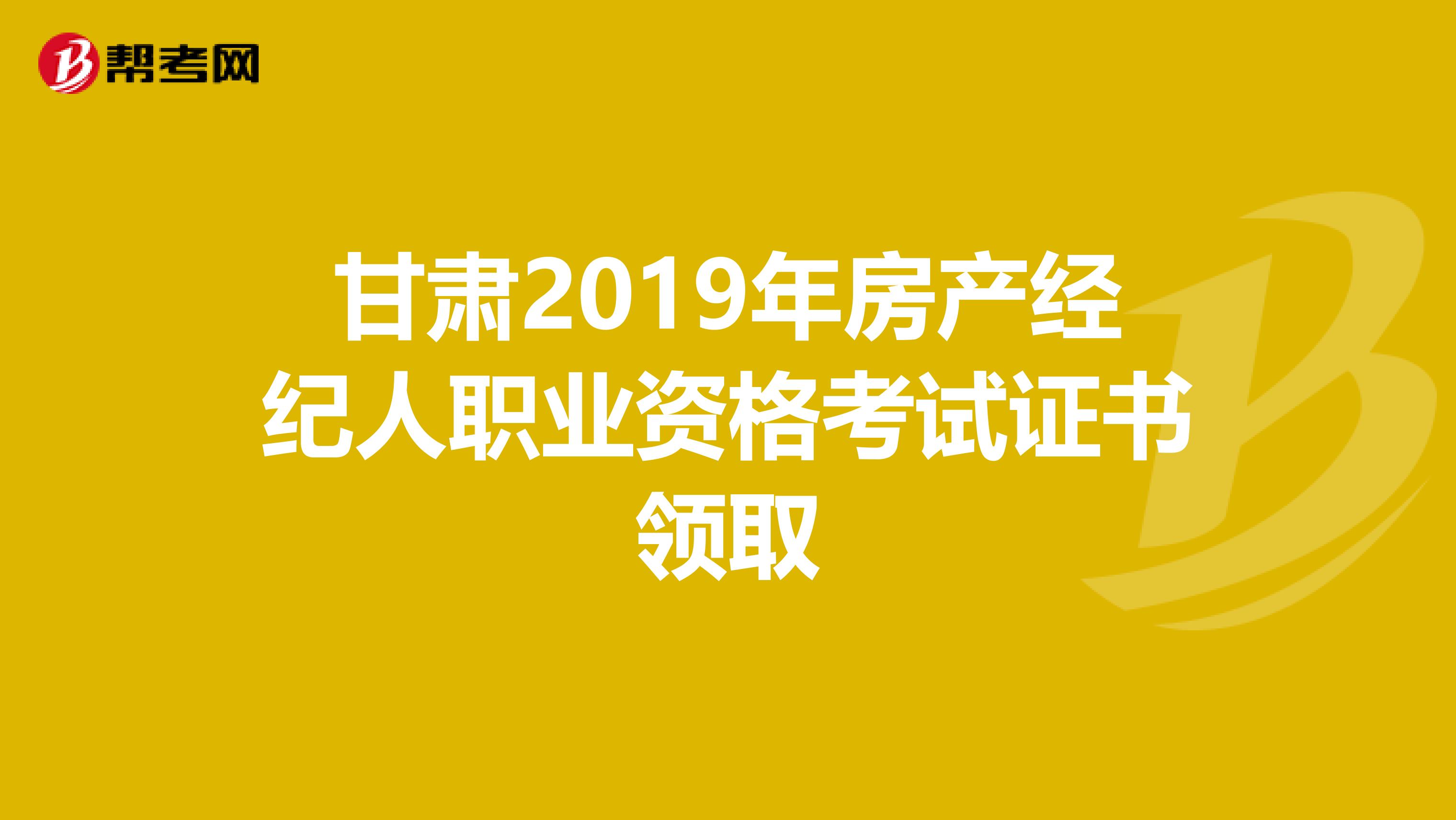 甘肃2019年房产经纪人职业资格考试证书领取