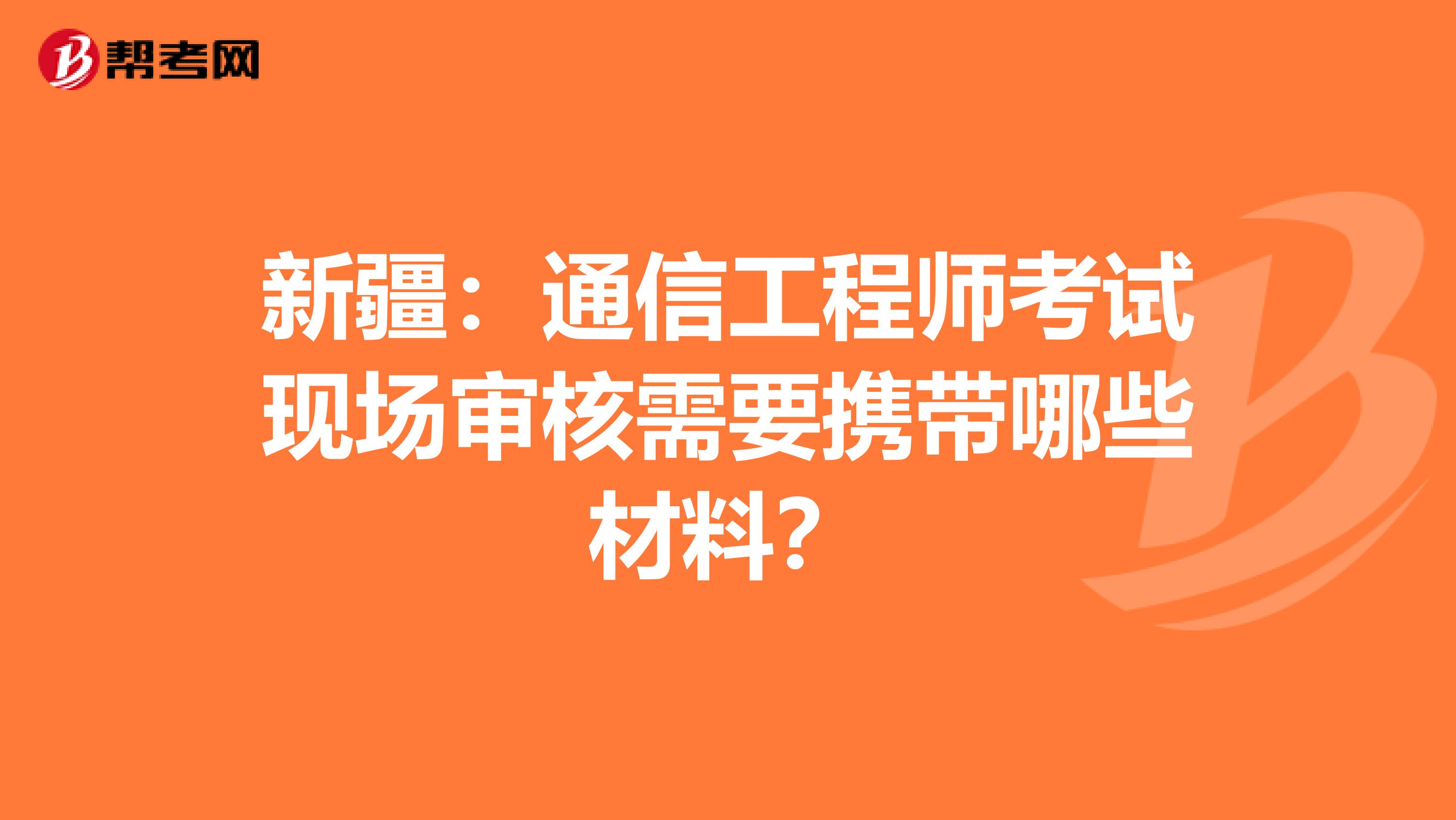 新疆：通信工程师考试现场审核需要携带哪些材料？