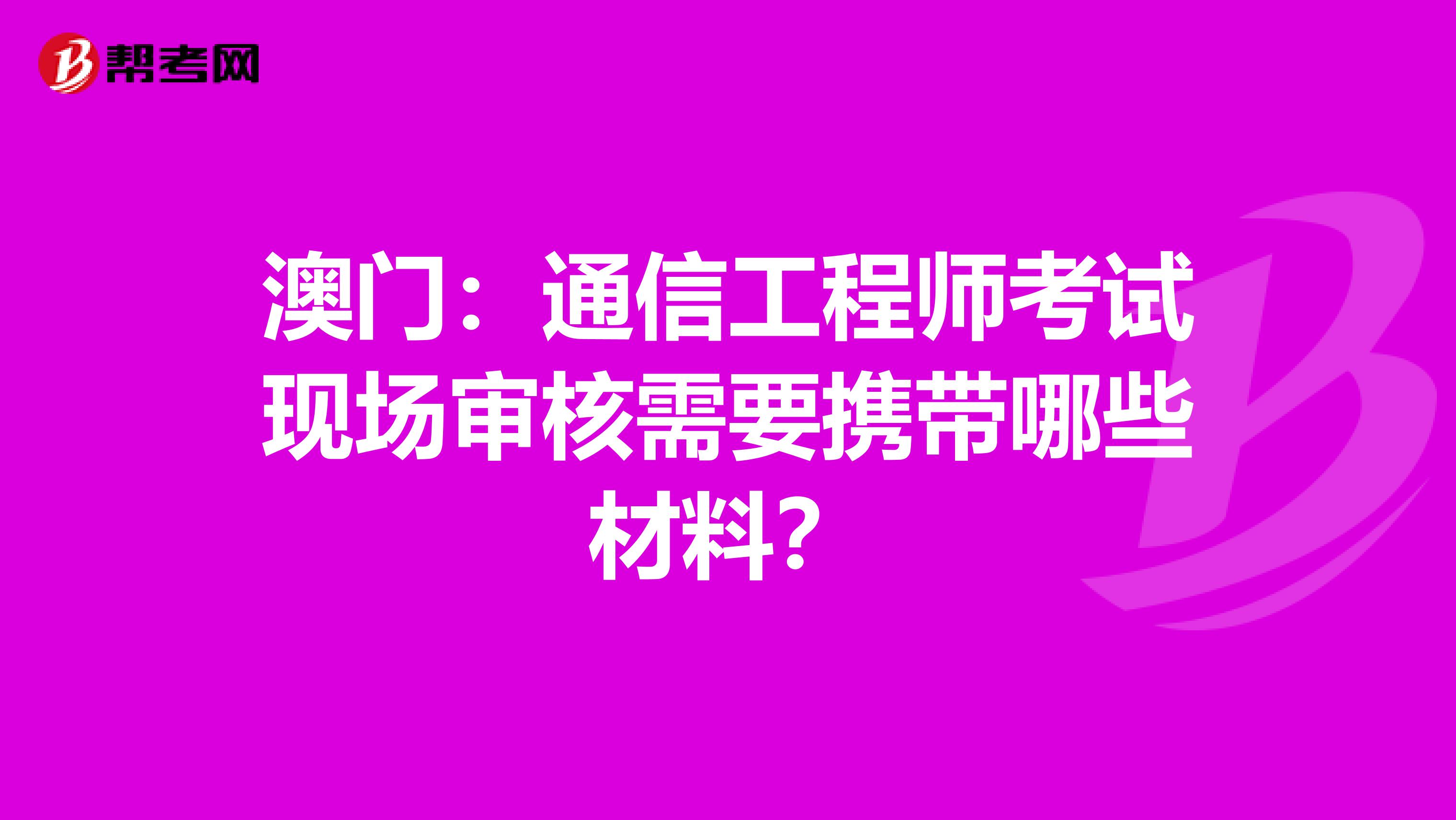 澳门：通信工程师考试现场审核需要携带哪些材料？