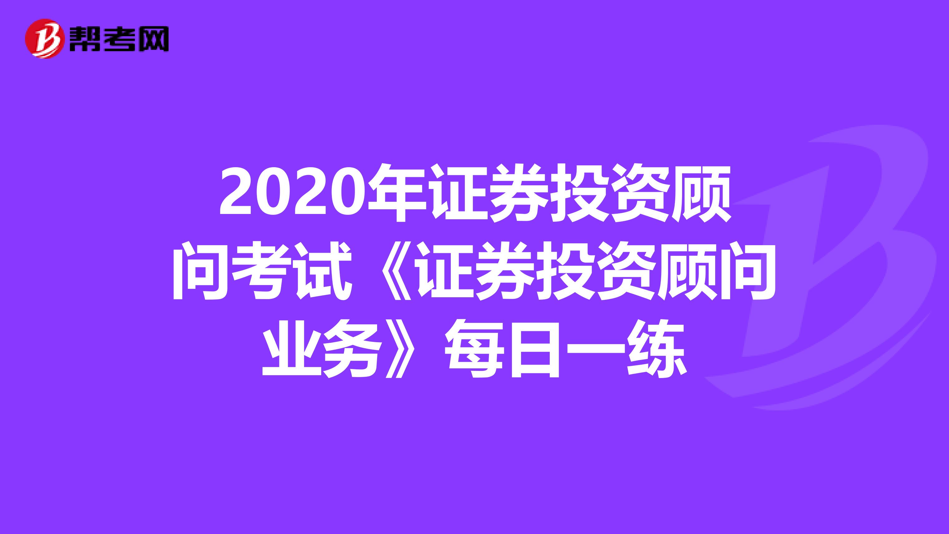 2020年证券投资顾问考试《证券投资顾问业务》每日一练