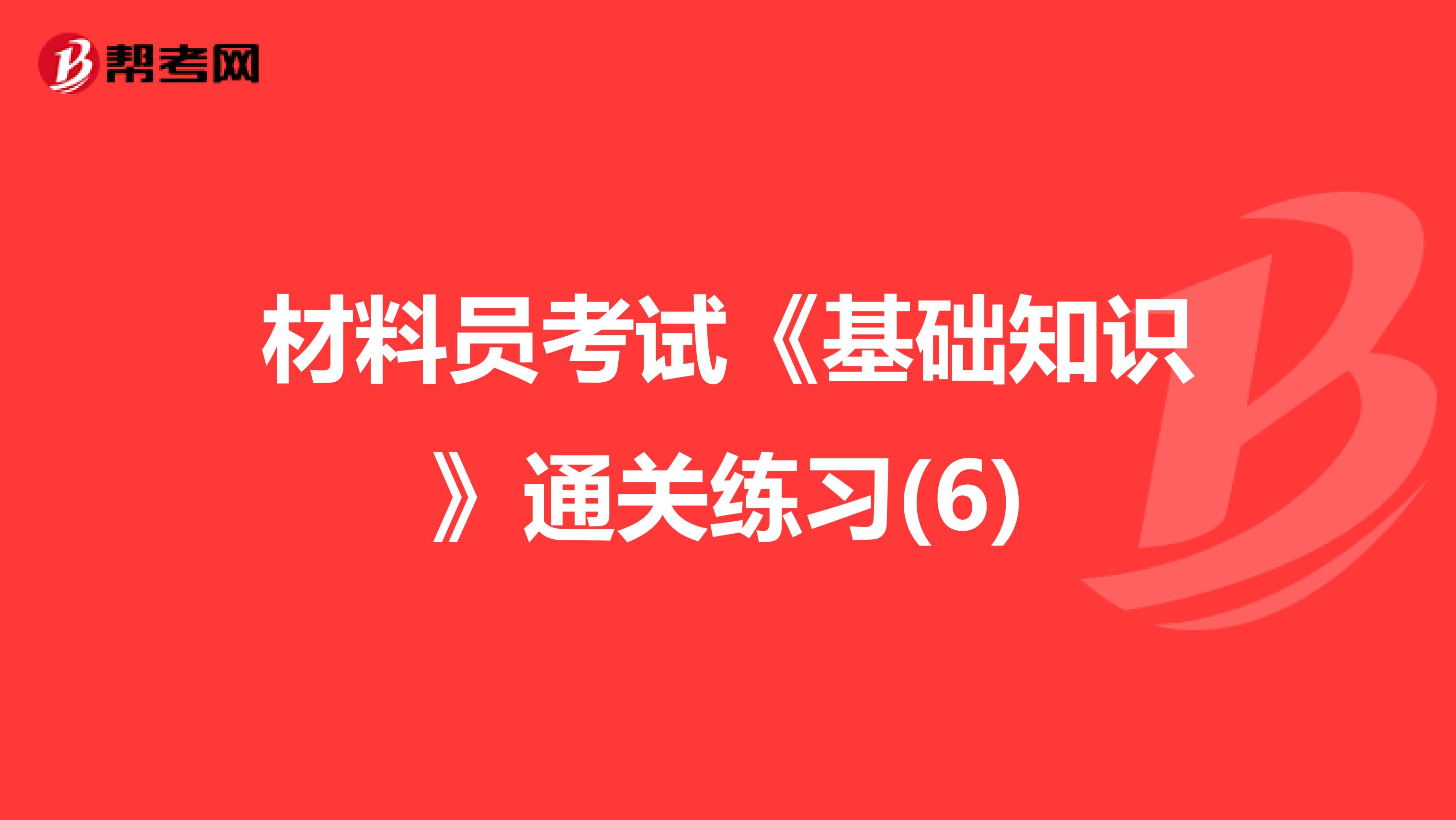 材料员考试《基础知识》通关练习(6)