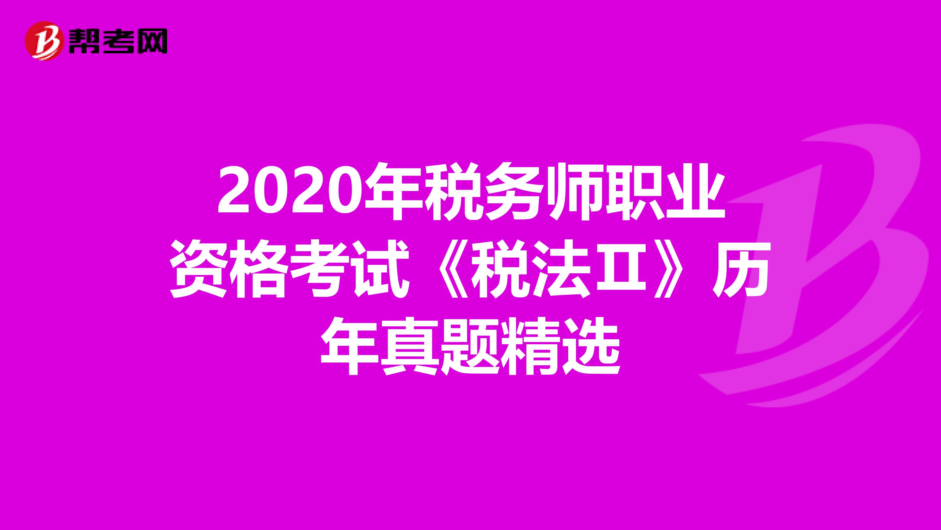 2020年税务师职业资格考试《税法Ⅱ》历年真题精选