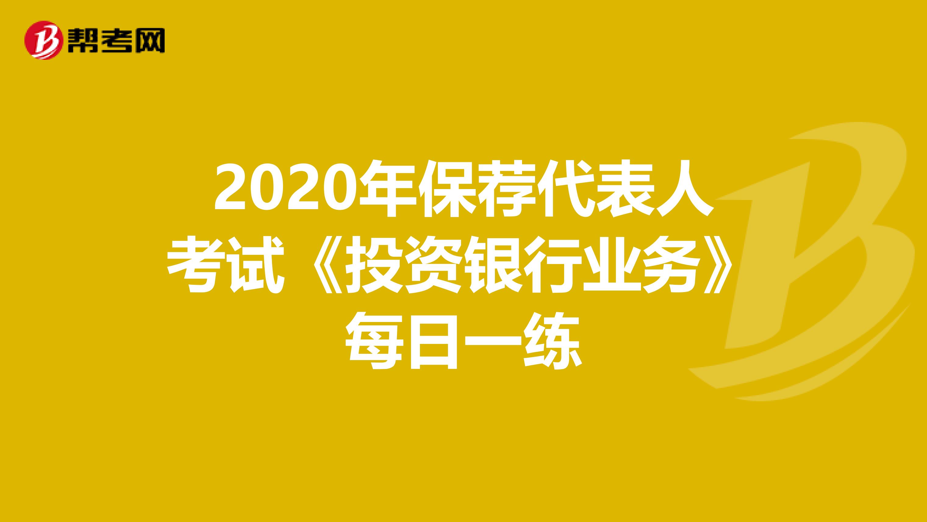 2020年保荐代表人考试《投资银行业务》每日一练