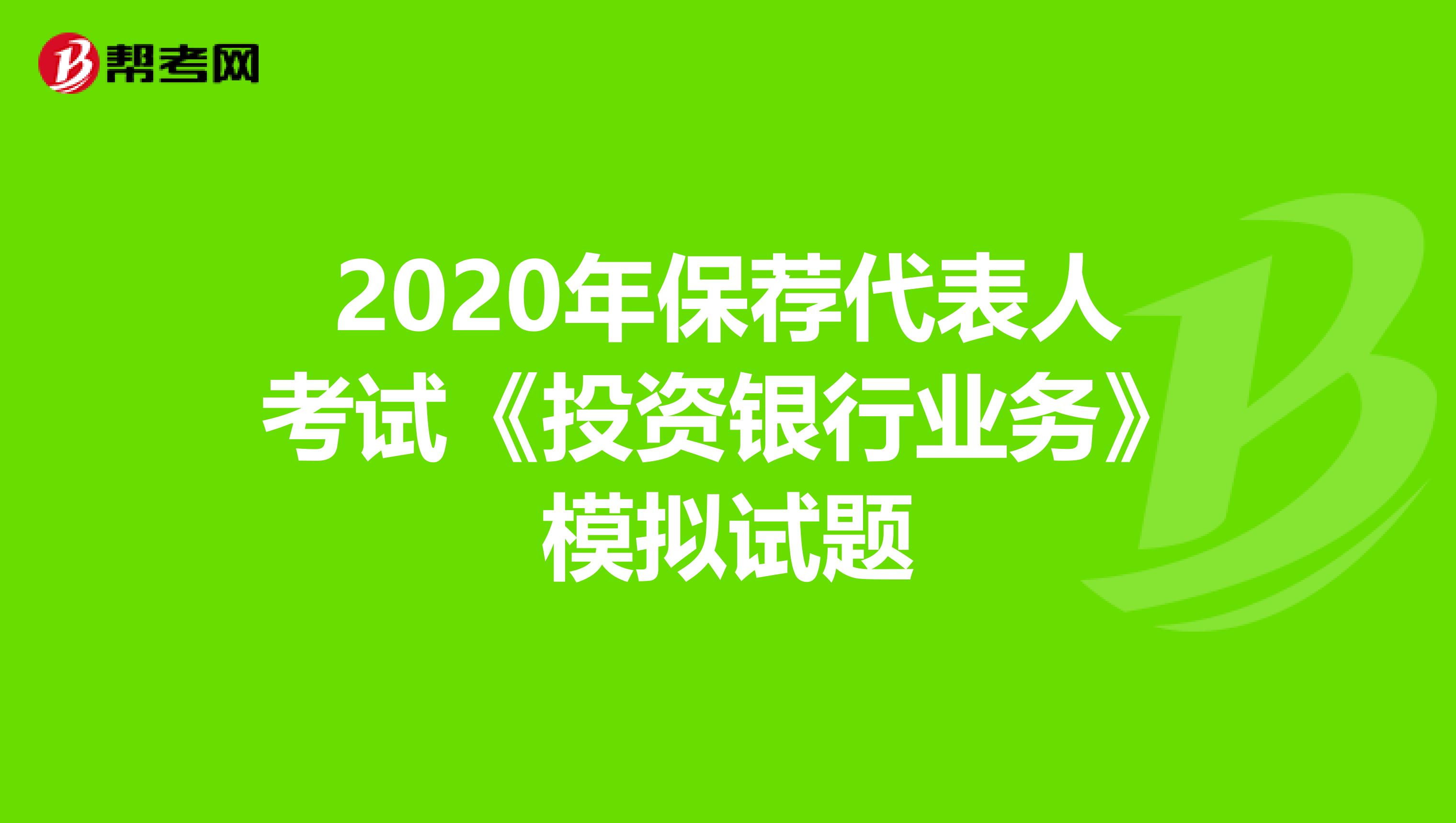 2020年保荐代表人考试《投资银行业务》模拟试题