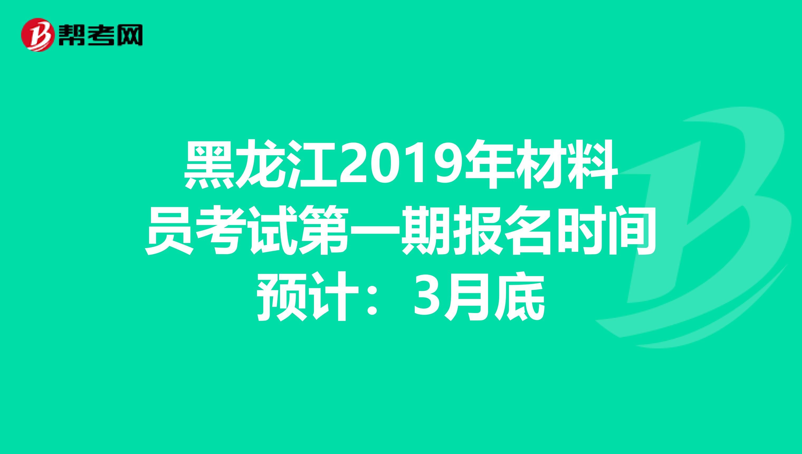 黑龙江2019年材料员考试第一期报名时间预计：3月底