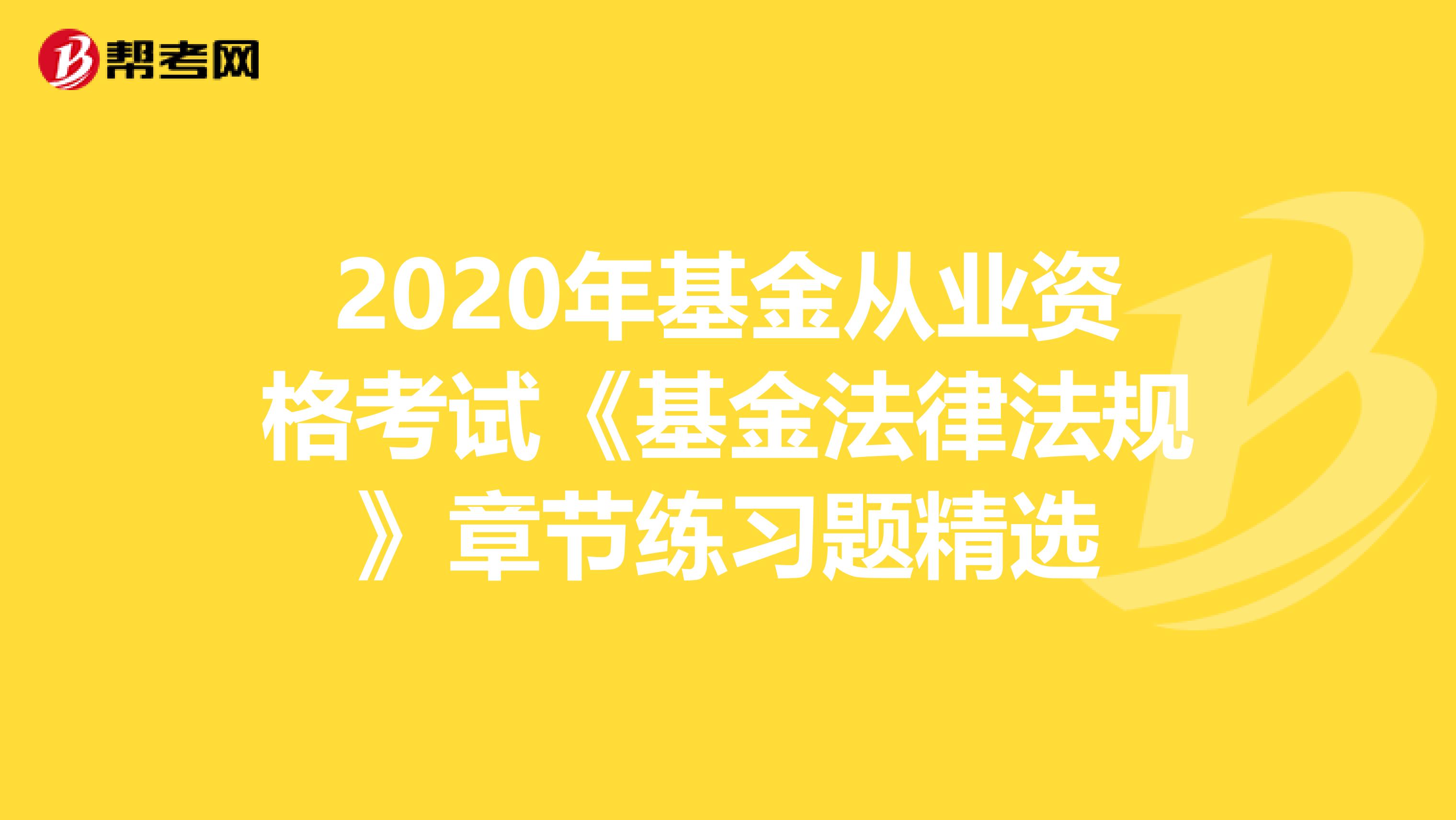 2020年基金从业资格考试《基金法律法规》章节练习题精选