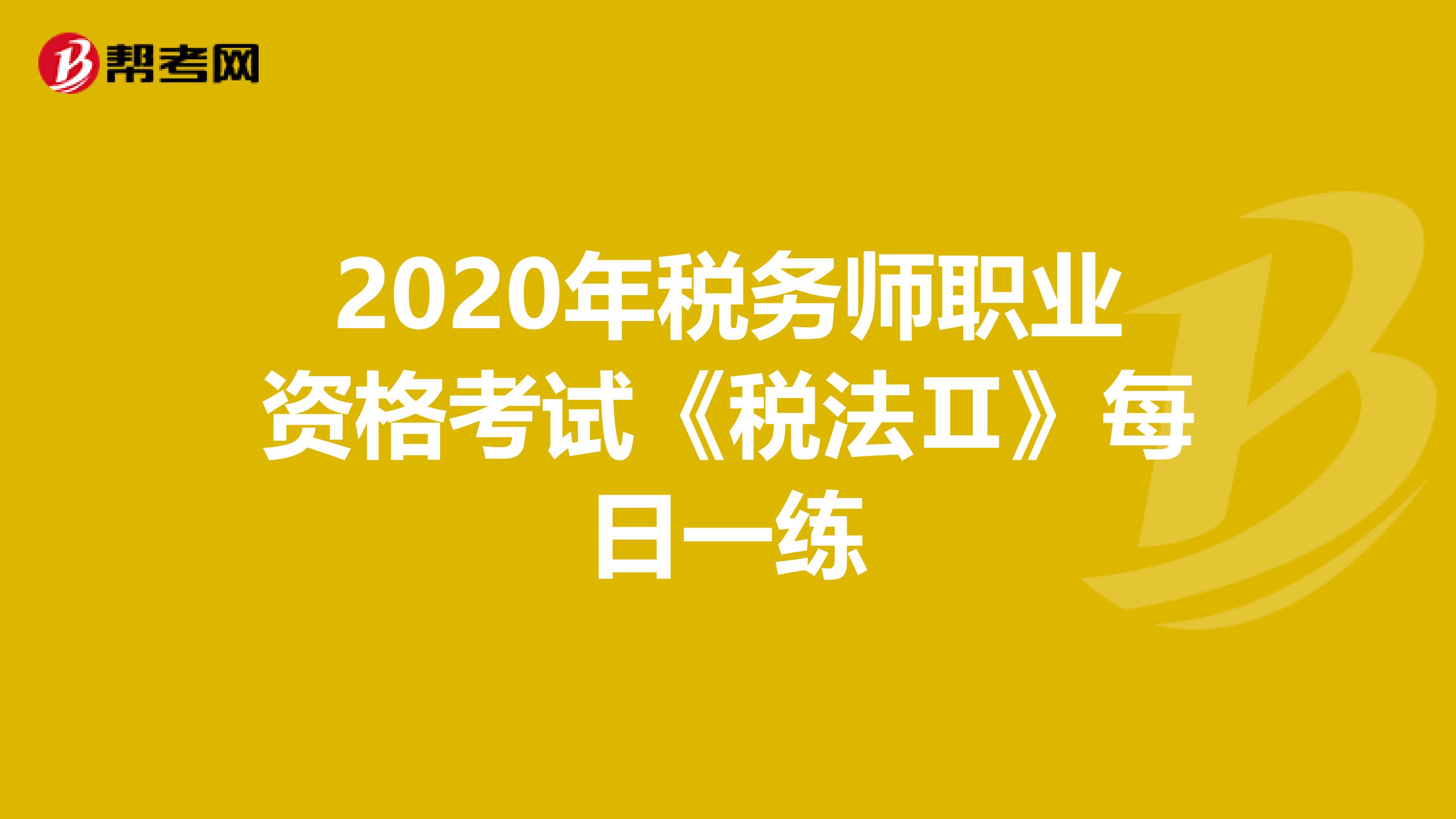 2020年税务师职业资格考试《税法Ⅱ》每日一练