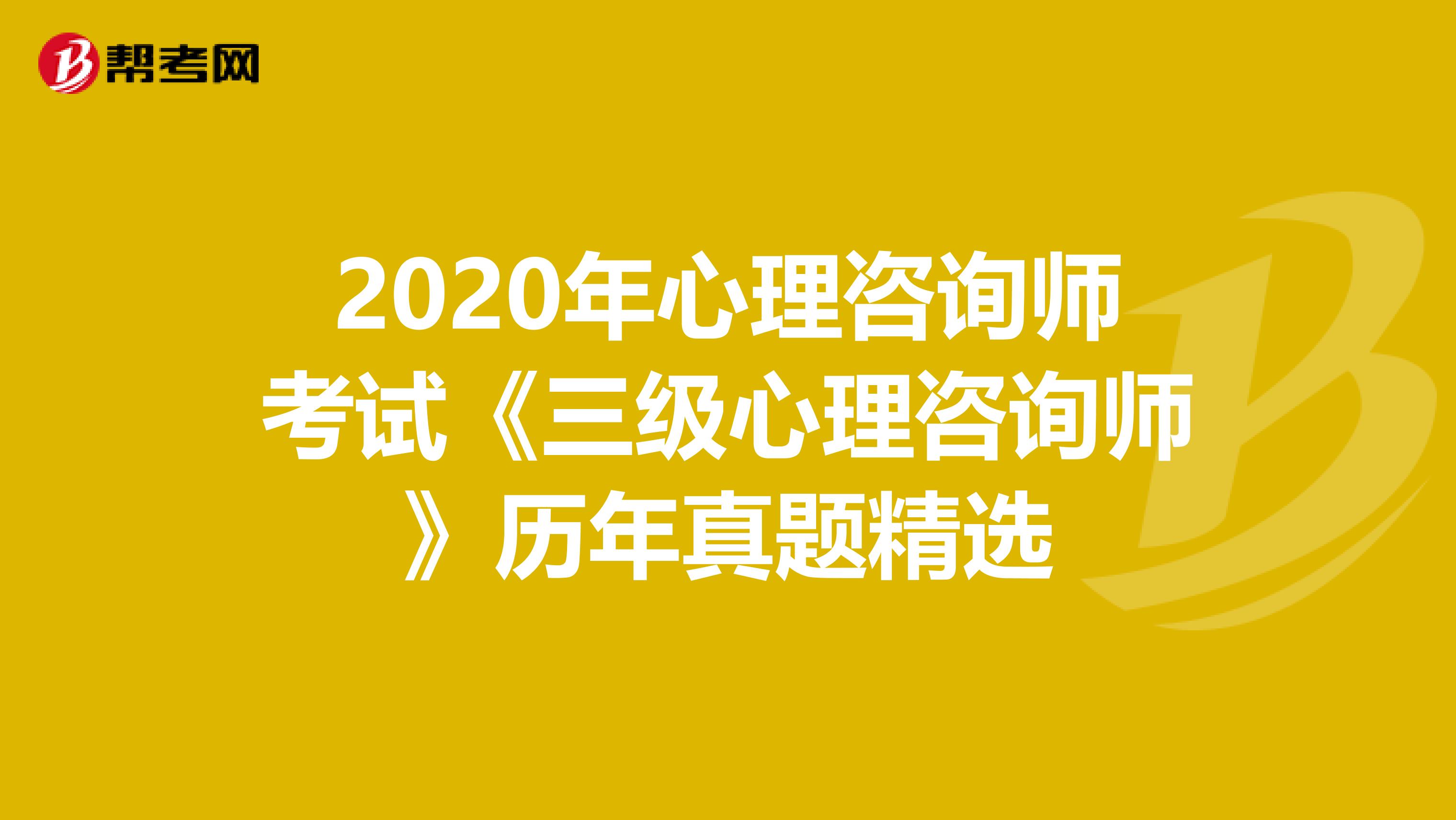 2020年心理咨询师考试《三级心理咨询师》历年真题精选