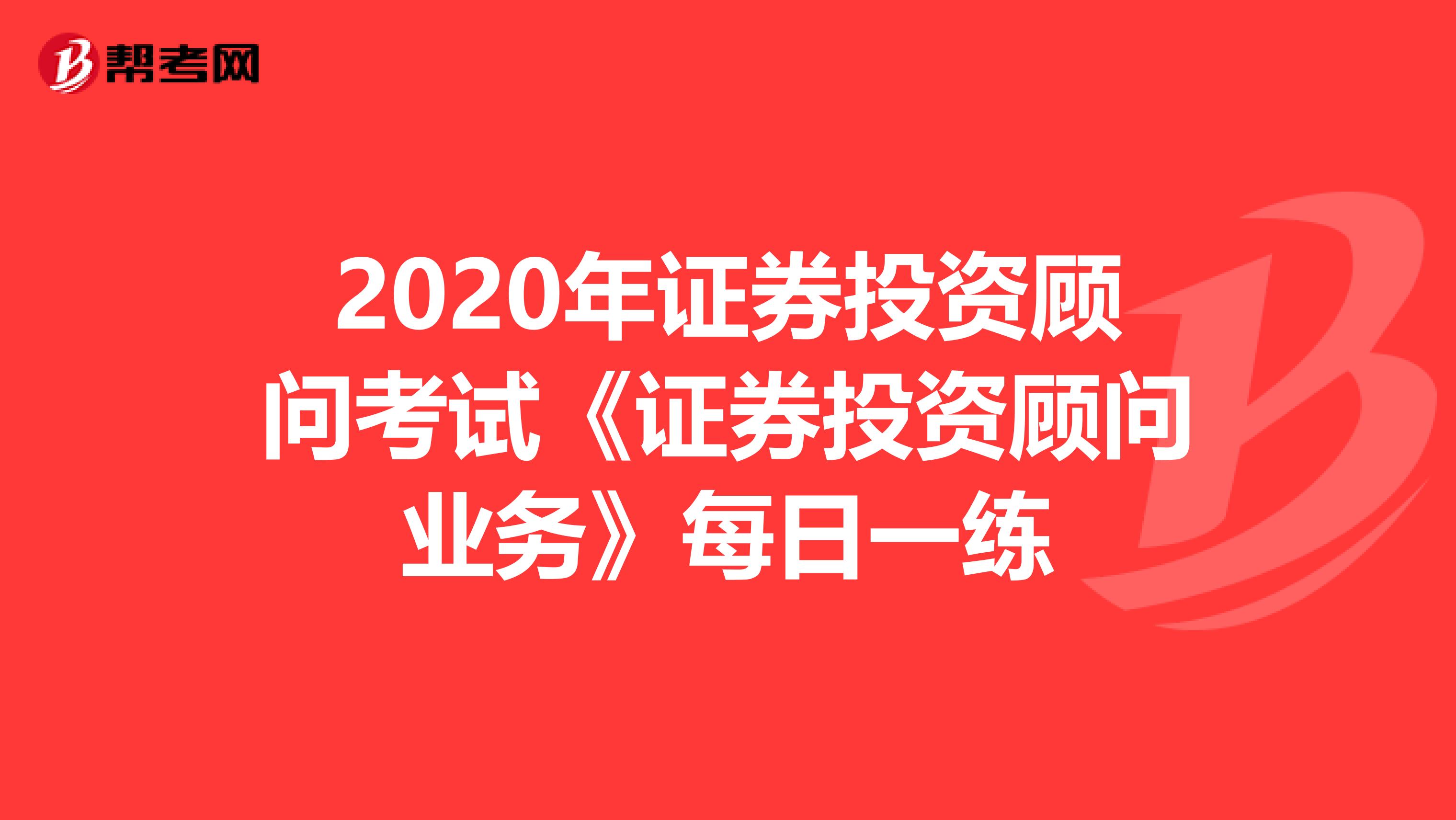 2020年证券投资顾问考试《证券投资顾问业务》每日一练