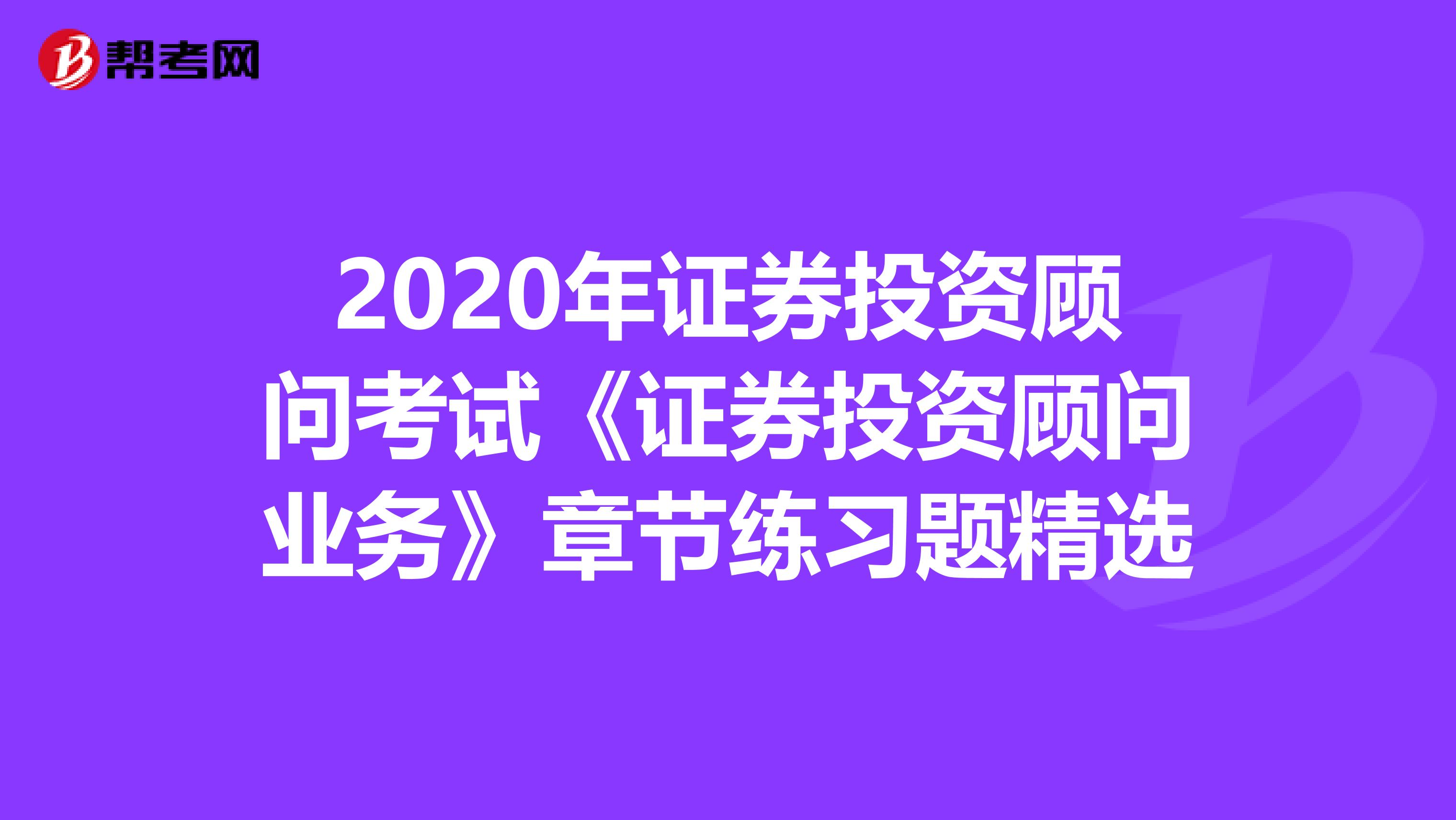 2020年证券投资顾问考试《证券投资顾问业务》章节练习题精选