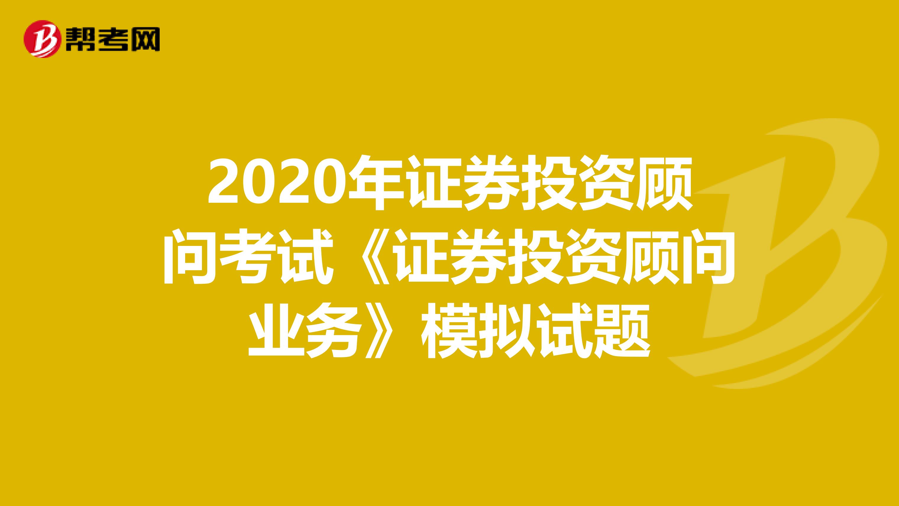 2020年证券投资顾问考试《证券投资顾问业务》模拟试题