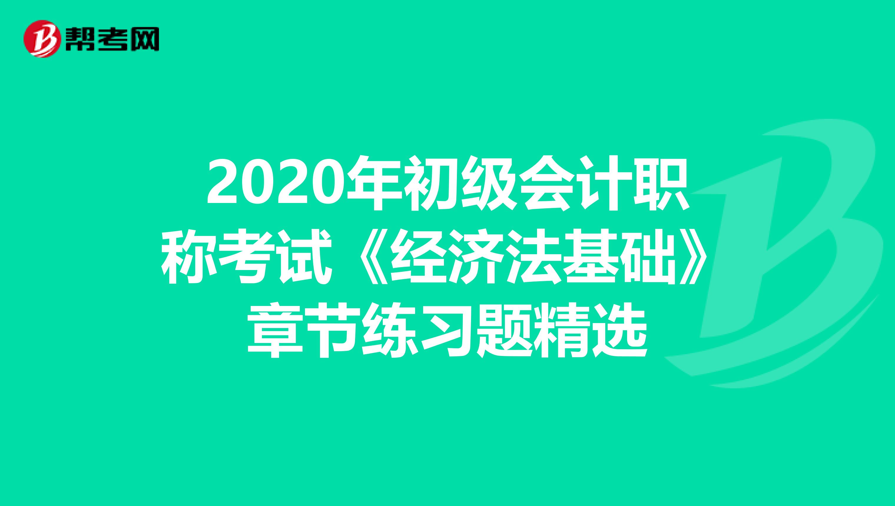 2020年初級會計(jì)職稱考試《經(jīng)濟(jì)法基礎(chǔ)》章節(jié)練習(xí)題精選