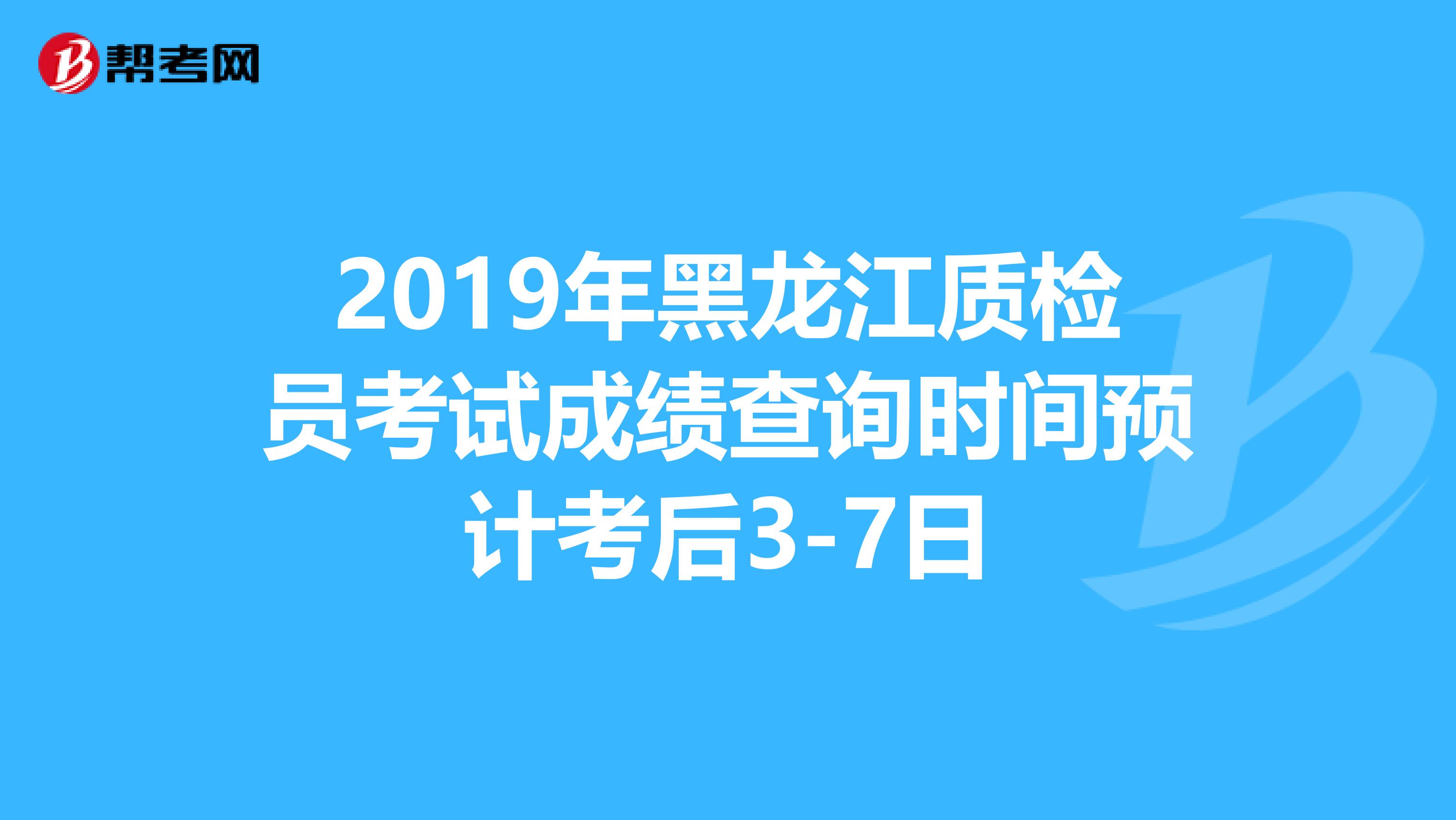 2019年黑龙江质检员考试成绩查询时间预计考后3-7日
