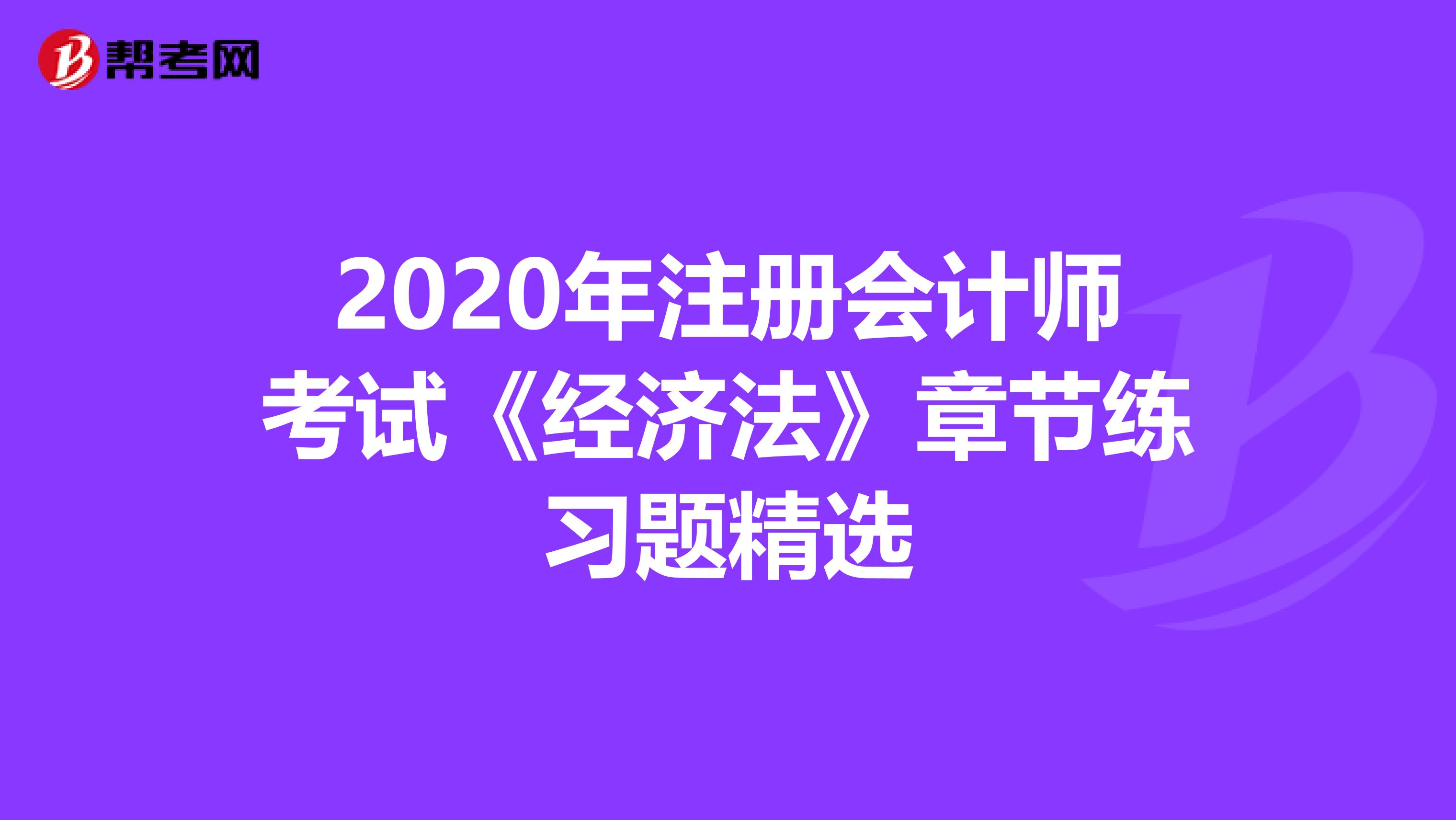 2020年注册会计师考试《经济法》章节练习题精选