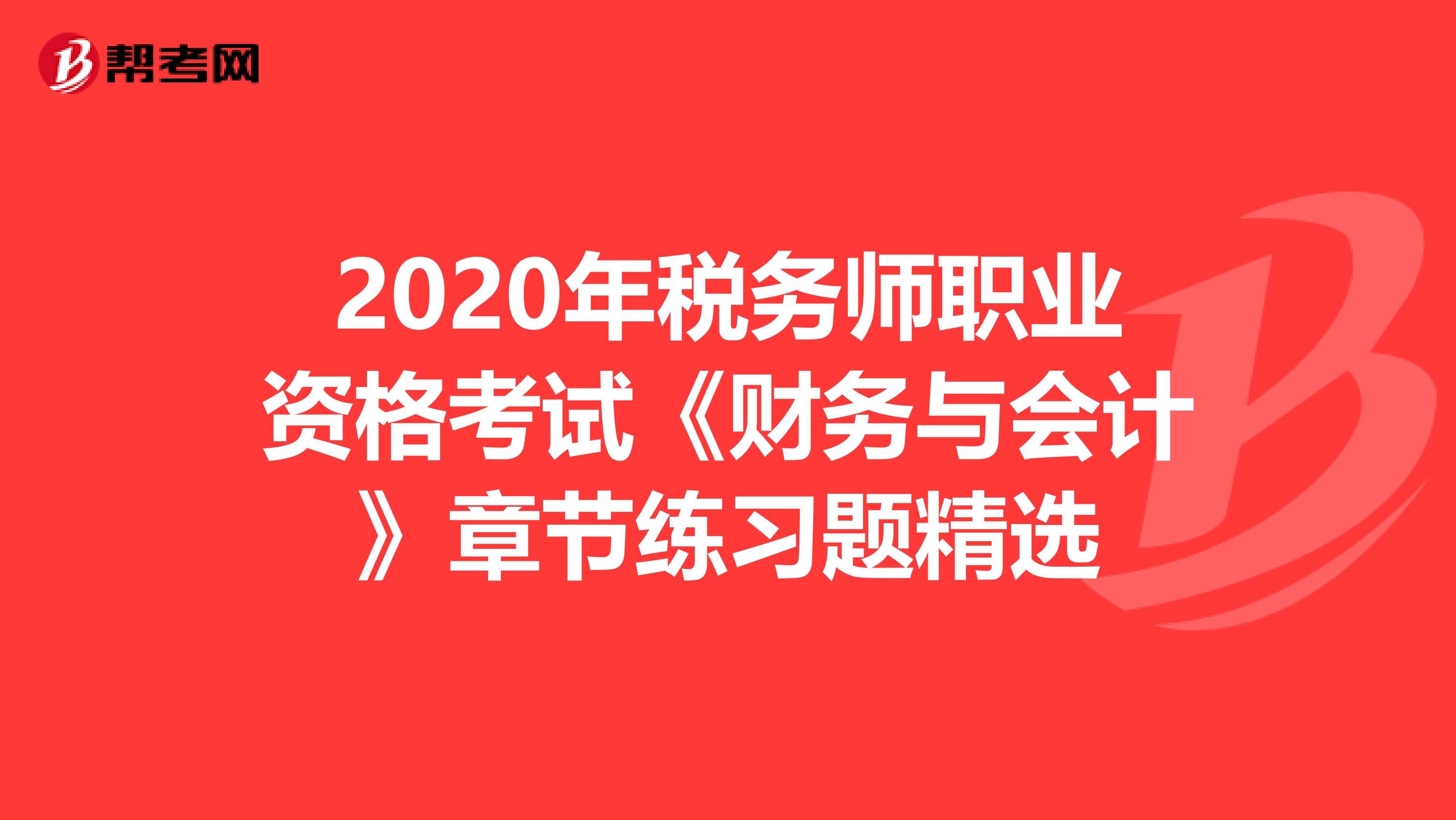 2020年稅務(wù)師職業(yè)資格考試《財(cái)務(wù)與會計(jì)》章節(jié)練習(xí)題精選