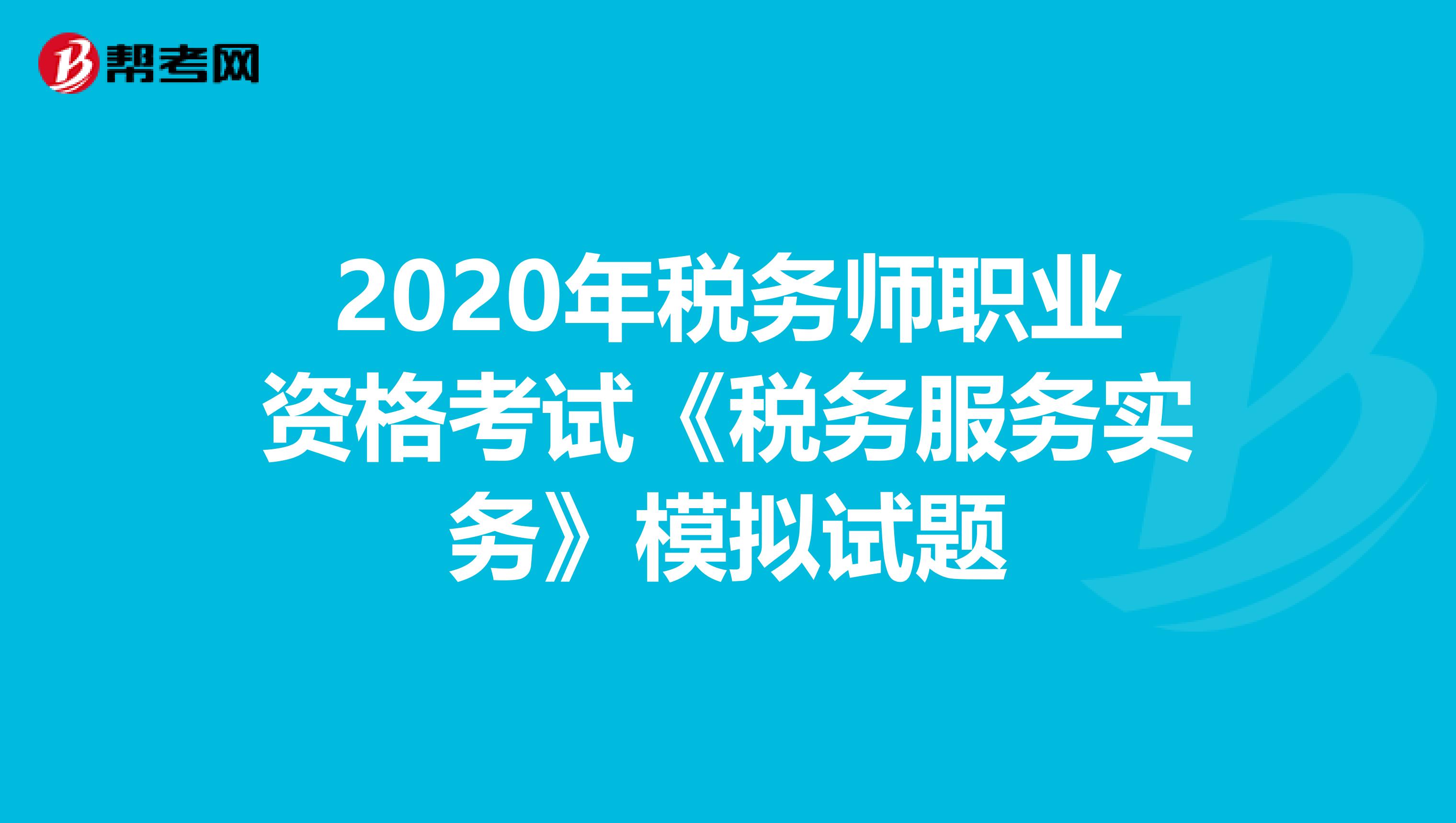 2020年税务师职业资格考试《税务服务实务》模拟试题