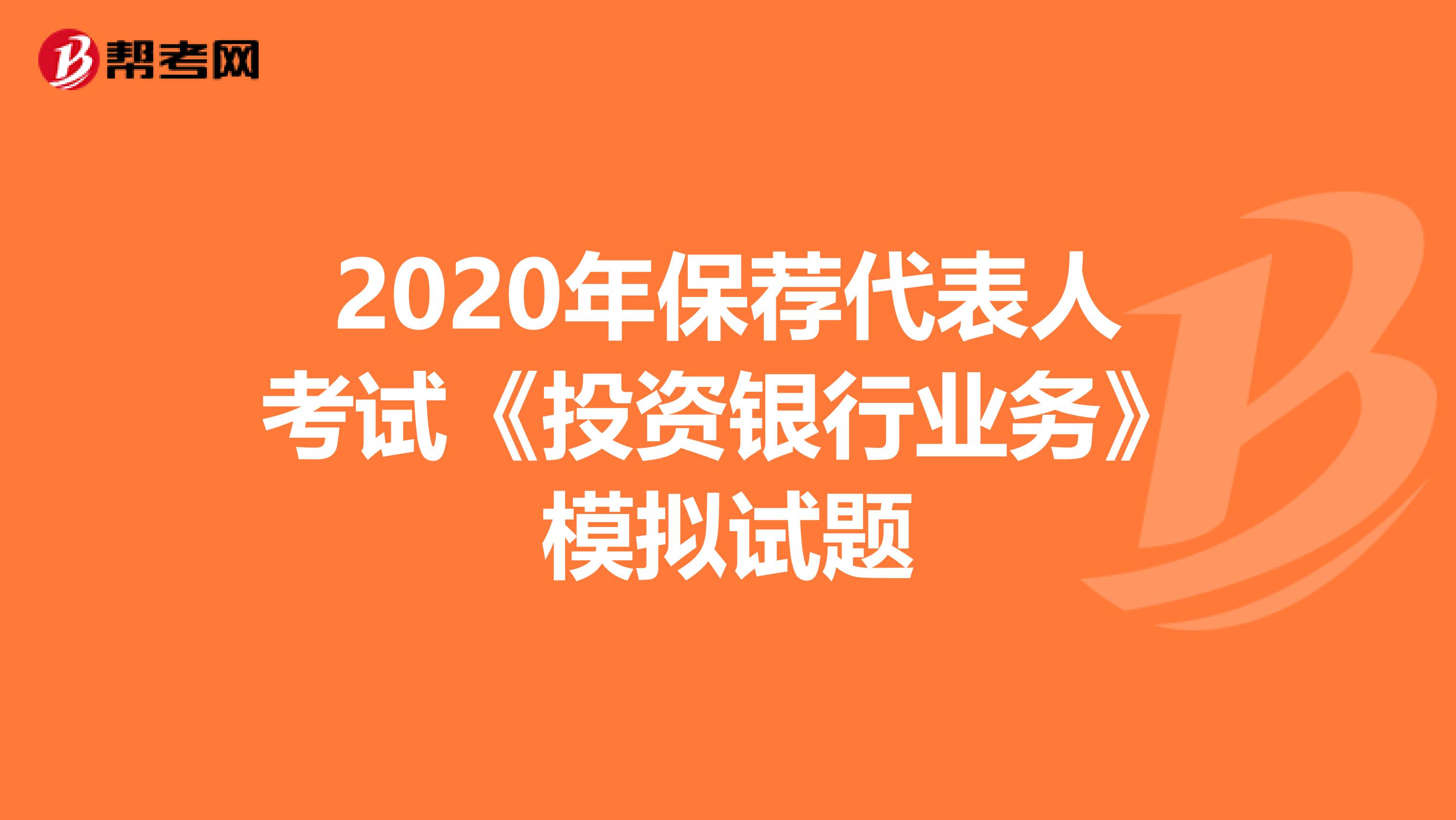 2020年保荐代表人考试《投资银行业务》模拟试题