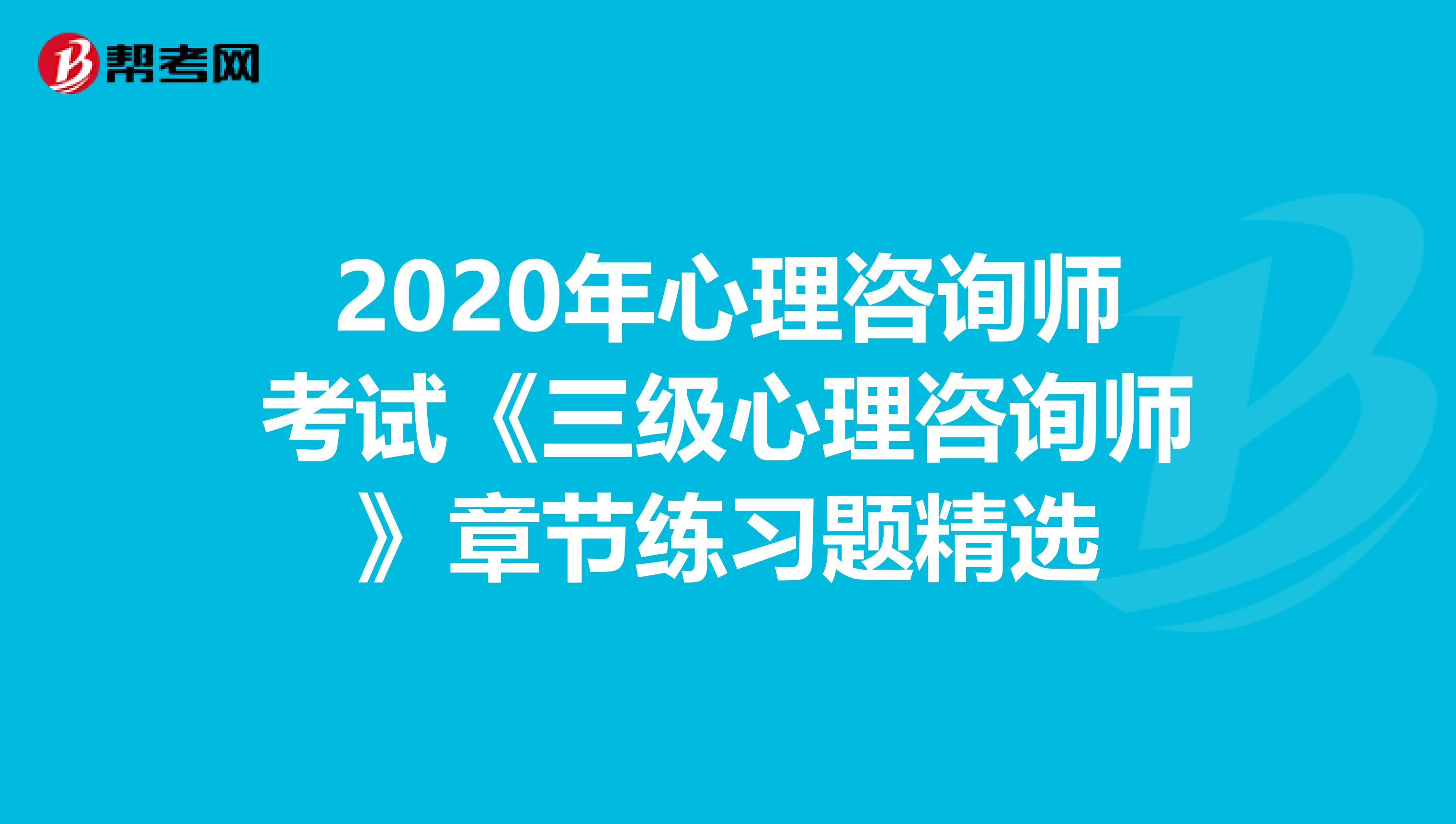 2020年心理咨询师考试《三级心理咨询师》章节练习题精选