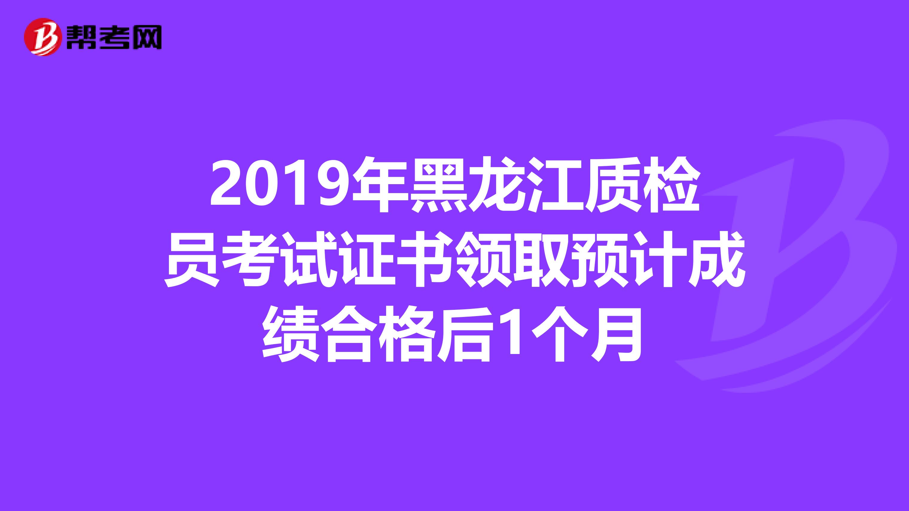 2019年黑龙江质检员考试证书领取预计成绩合格后1个月