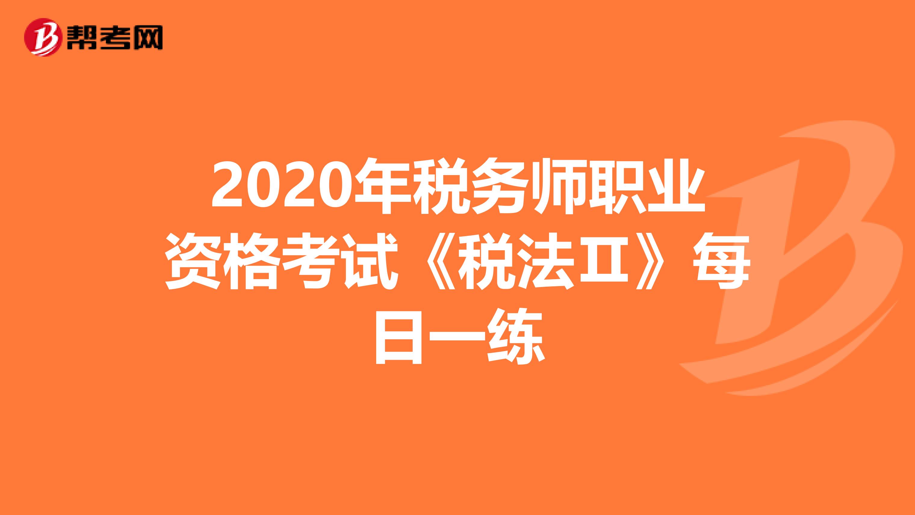 2020年税务师职业资格考试《税法Ⅱ》每日一练