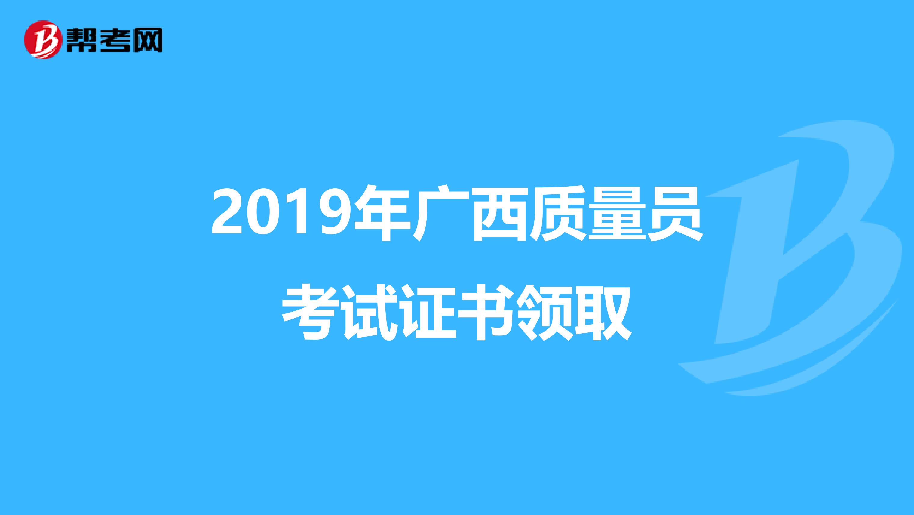 2019年广西质量员考试证书领取