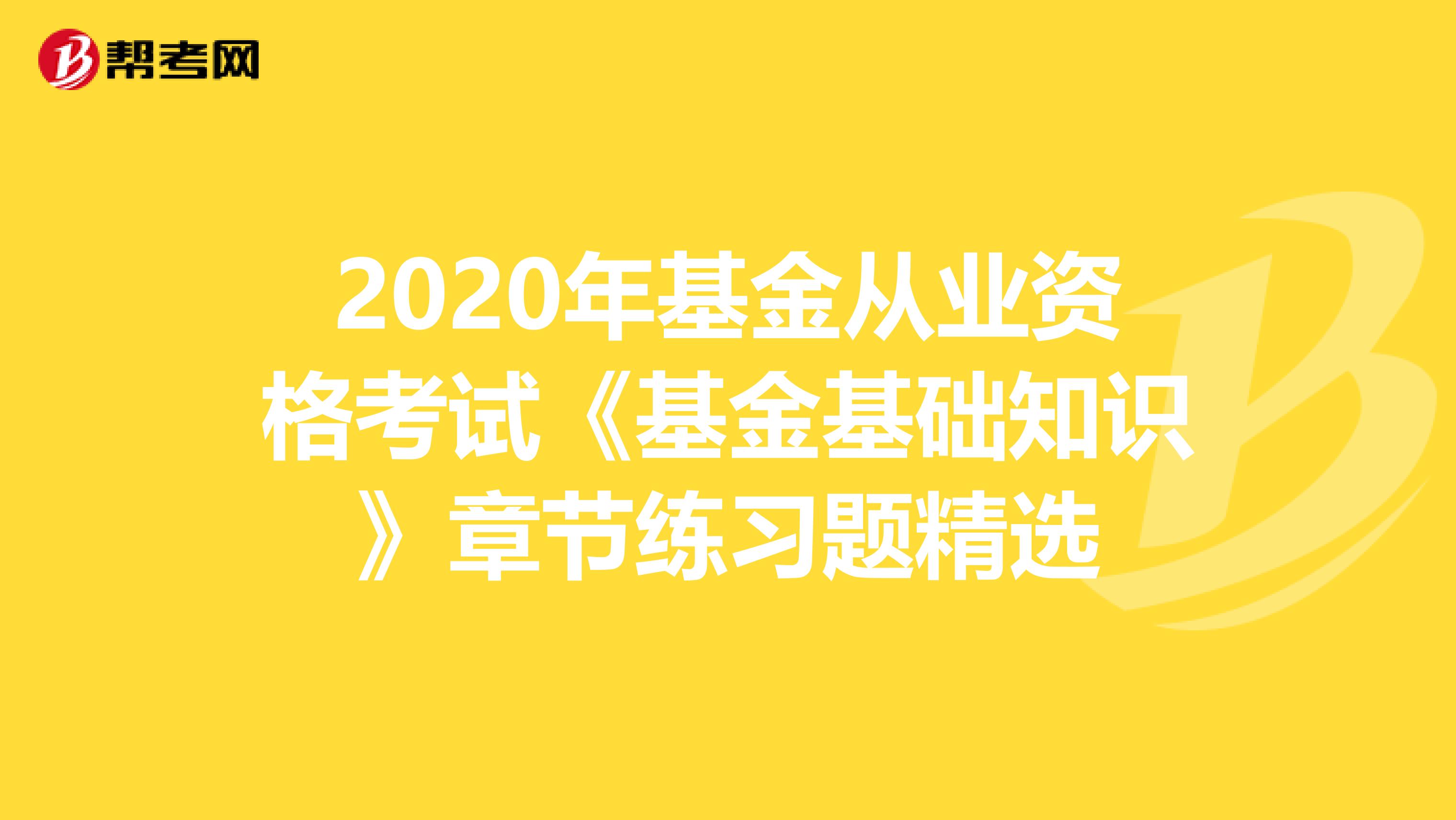 2020年基金从业资格考试《基金基础知识》章节练习题精选