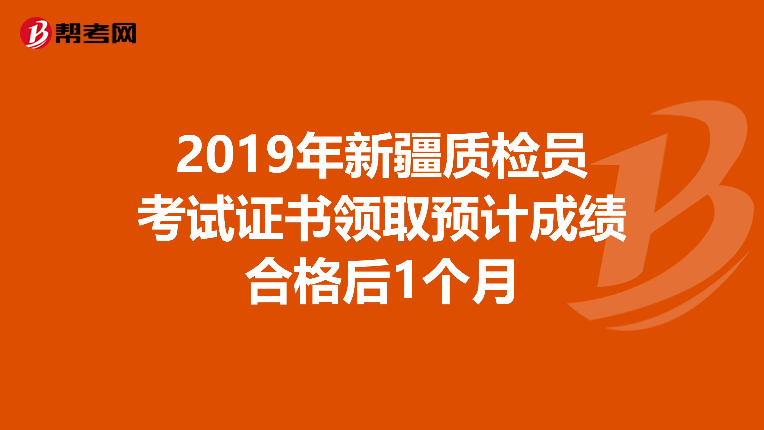 2019年新疆质检员考试证书领取预计成绩合格后1个月