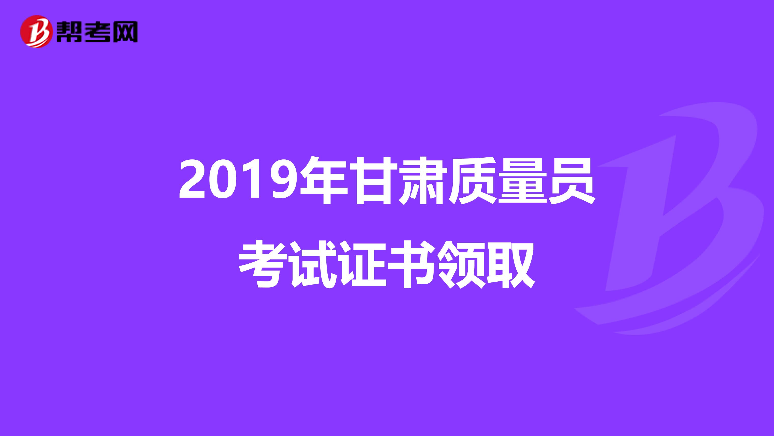 2019年甘肃质量员考试证书领取