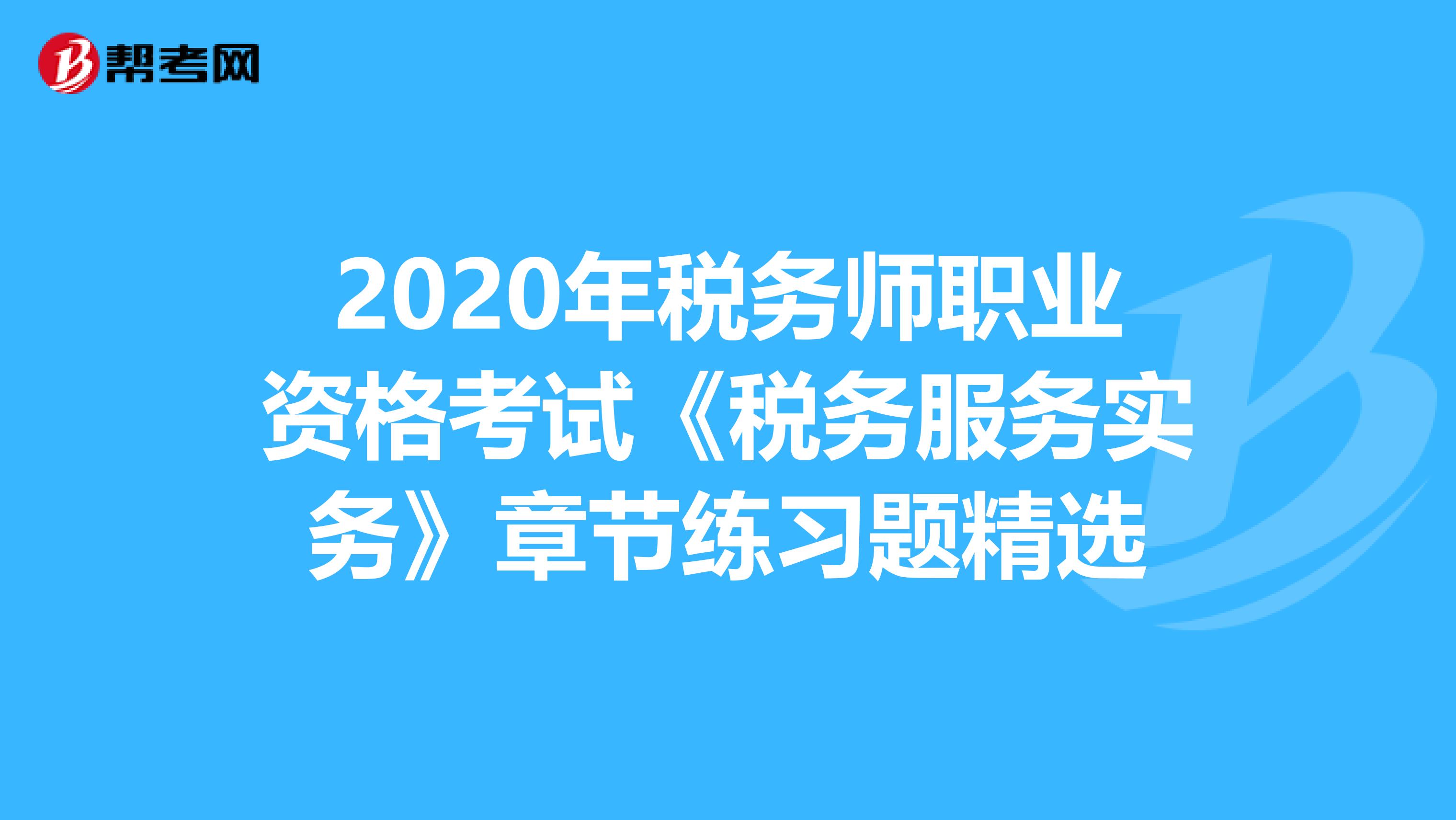 2020年税务师职业资格考试《税务服务实务》章节练习题精选