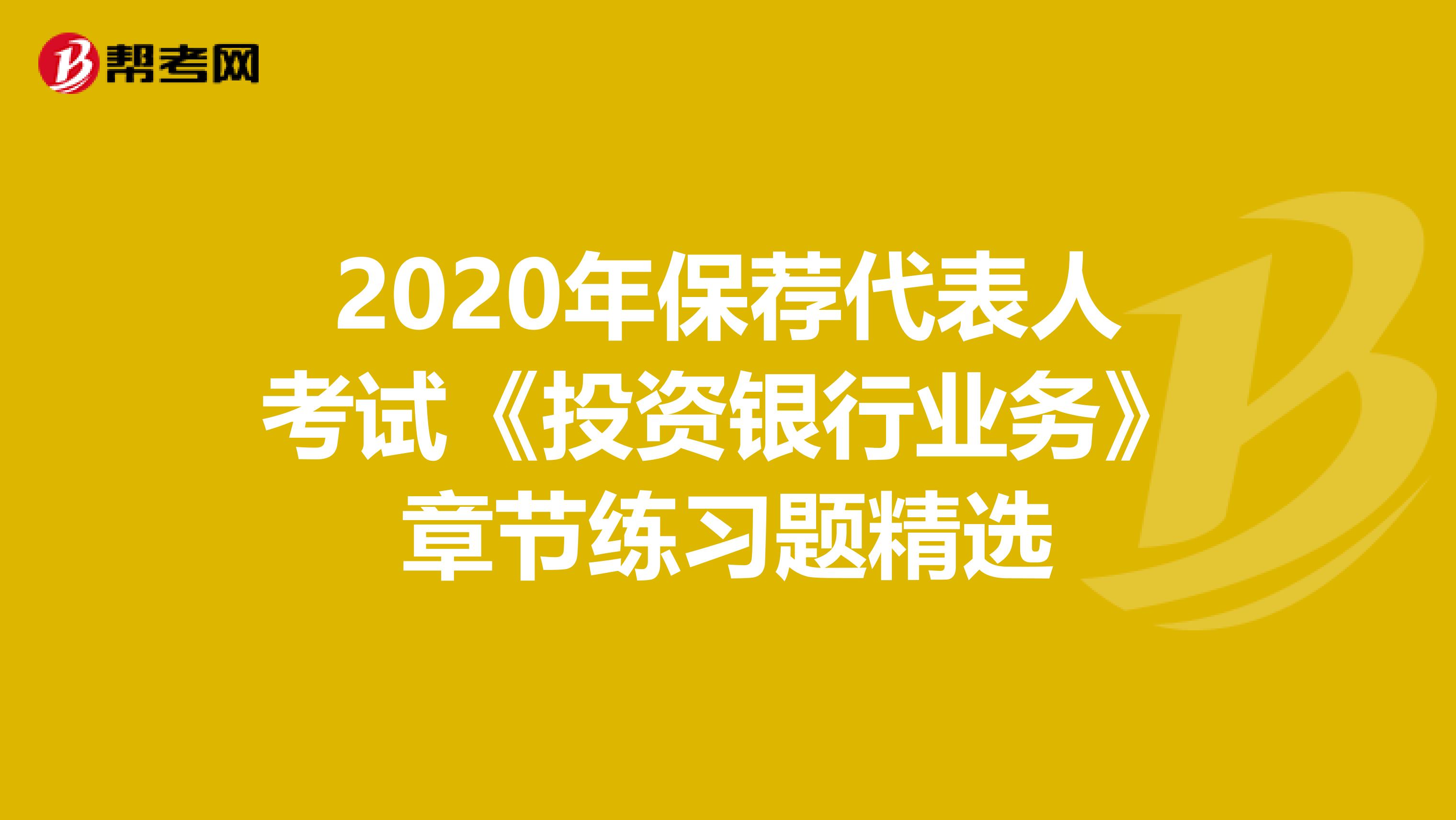 2020年保荐代表人考试《投资银行业务》章节练习题精选