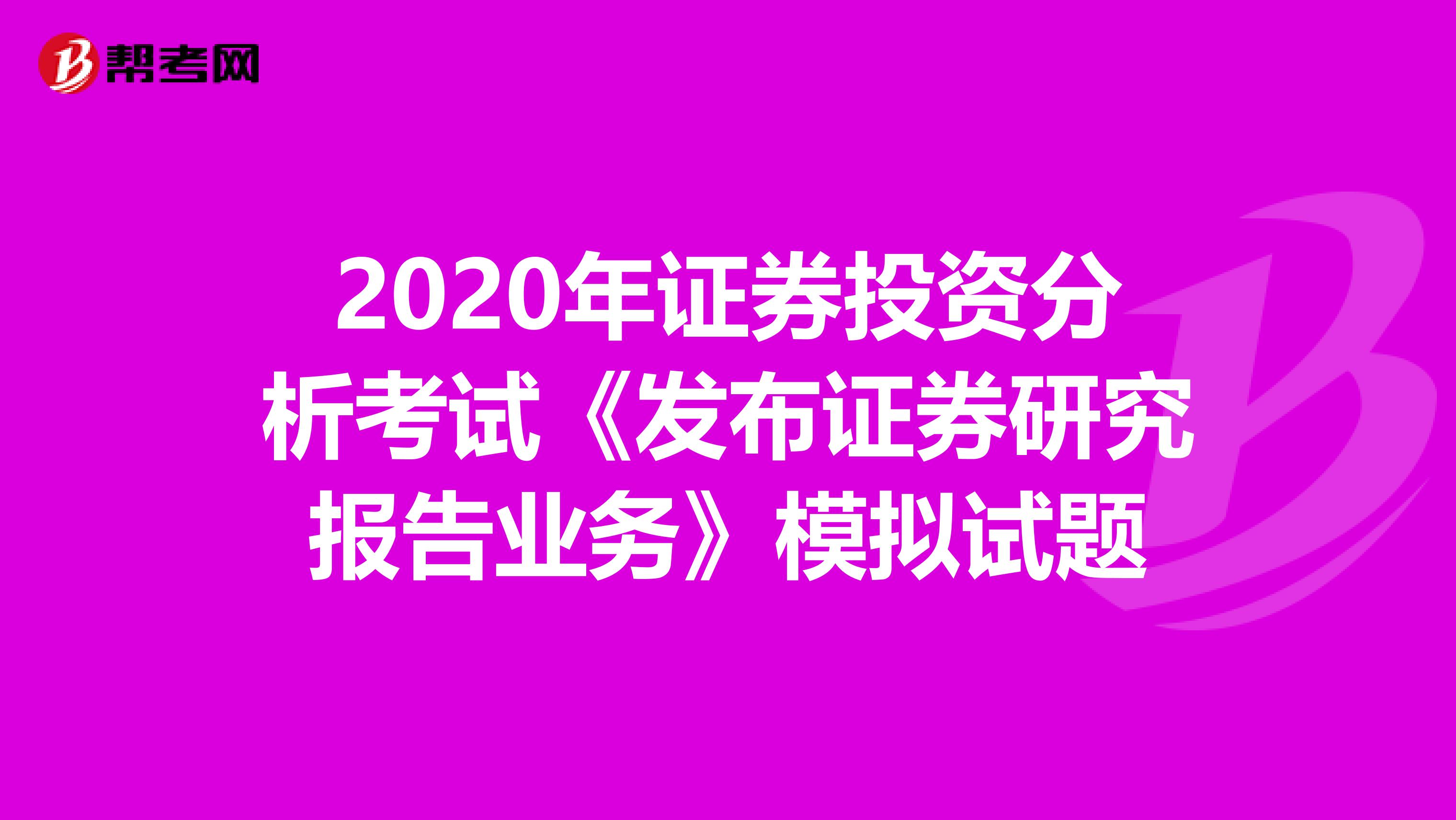 2020年证券投资分析考试《发布证券研究报告业务》模拟试题