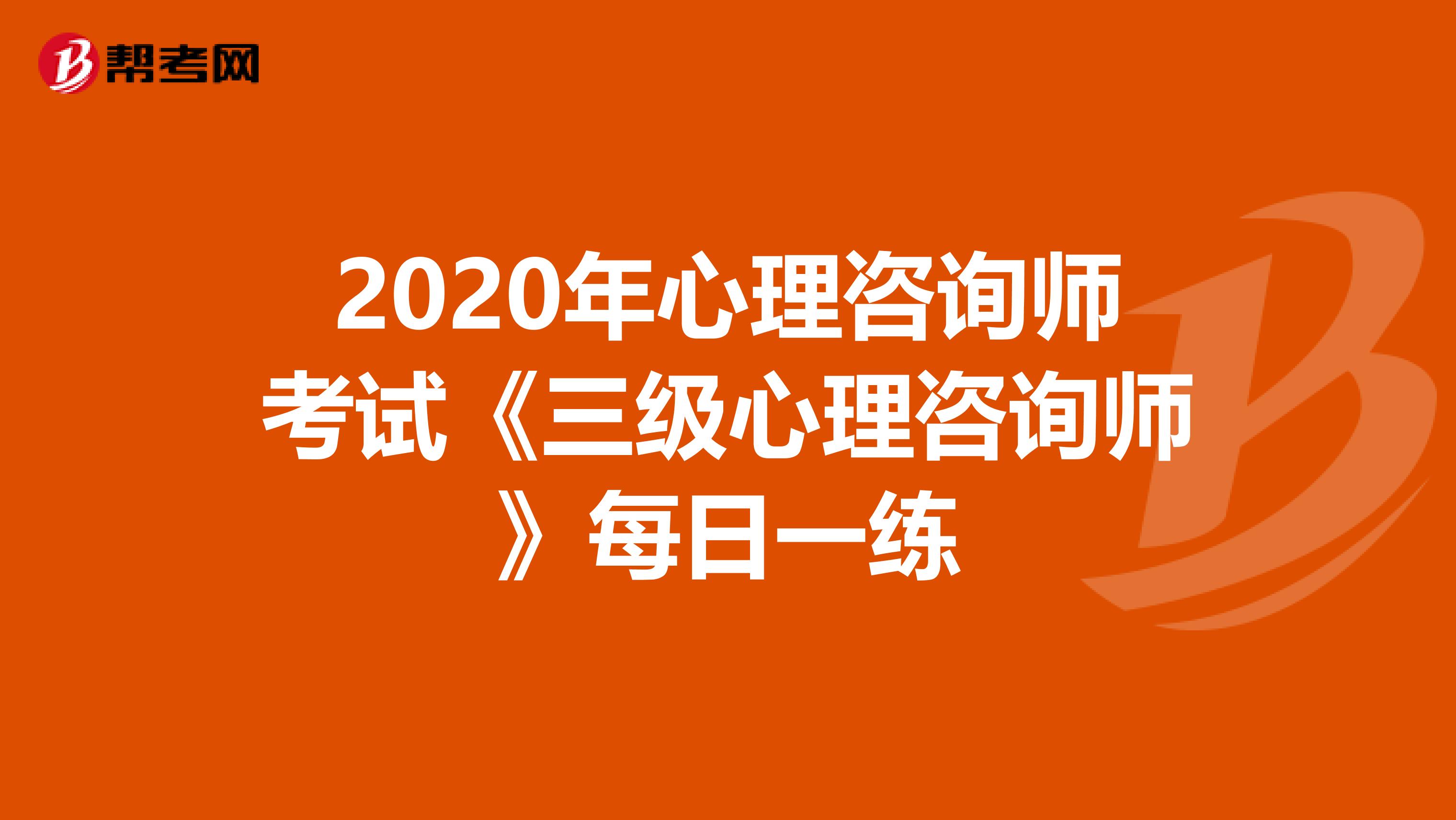 2020年心理咨询师考试《三级心理咨询师》每日一练